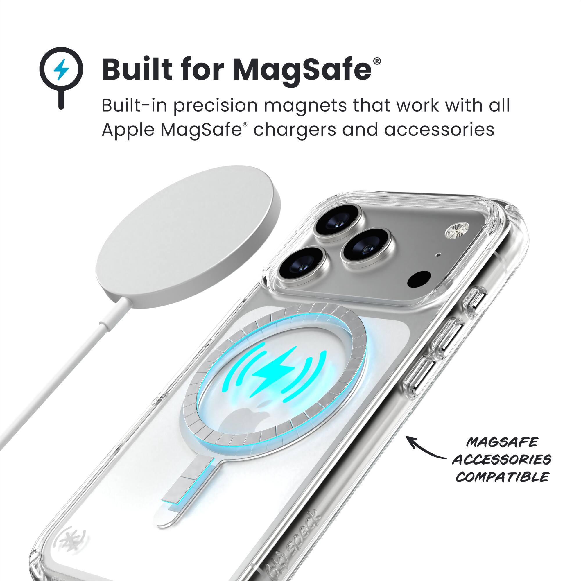 Built for MagSafe®  
Built-in precision magnets that work with all Apple MagSafe® chargers and accessories  

MAGSAFE ACCESSORIES COMPATIBLE