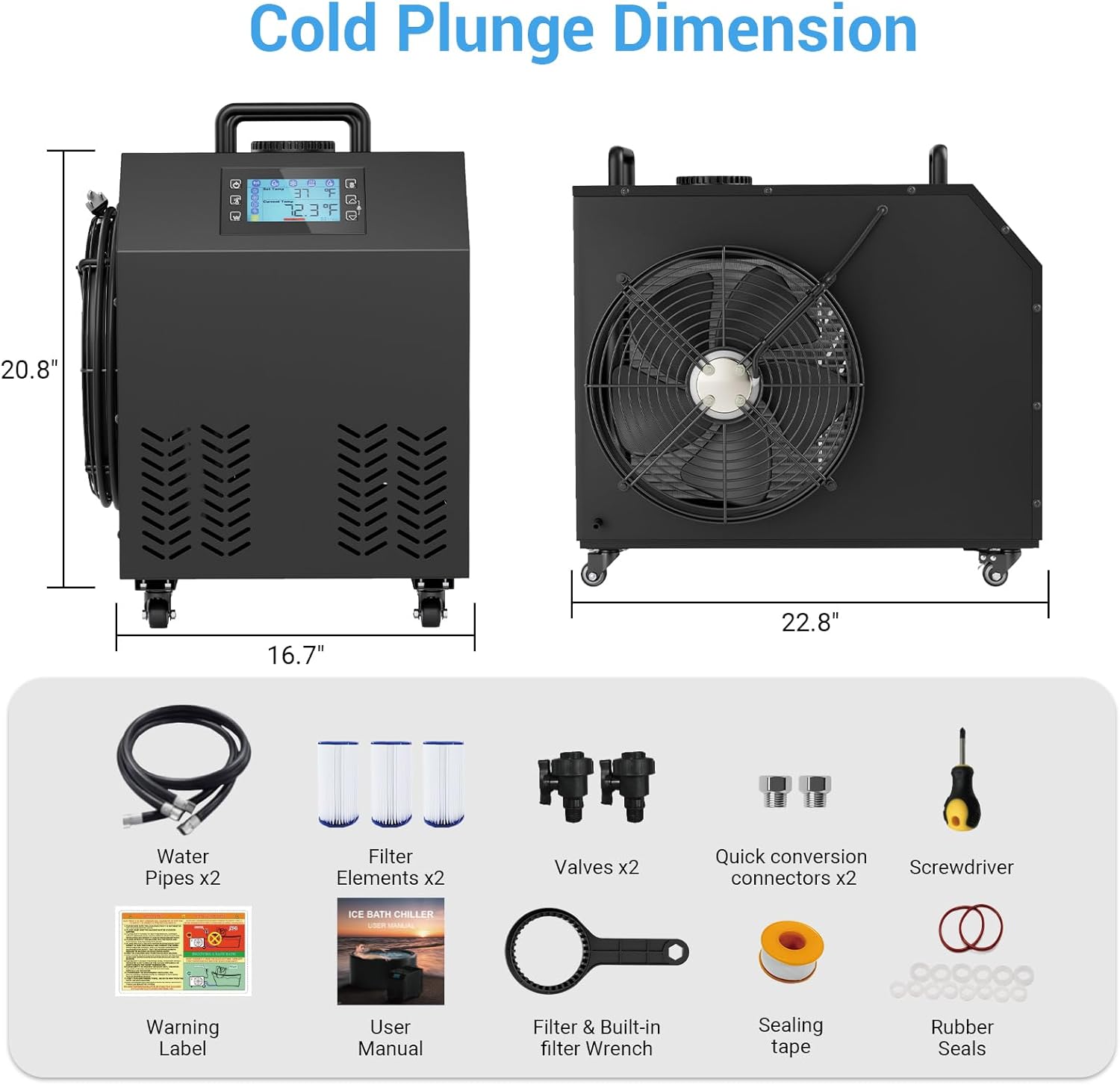 Cold Plunge Dimension

- 20.8" x 16.7" x 22.8"

Components:
- Water Pipes x2
- Filter Elements x2
- Valves x2
- Quick conversion connectors x2
- Screwdriver
- Warning Label
- User Manual
- Filter & Built-in filter Wrench
- Sealing tape
- Rubber Seals

ICE BATH CHILLER