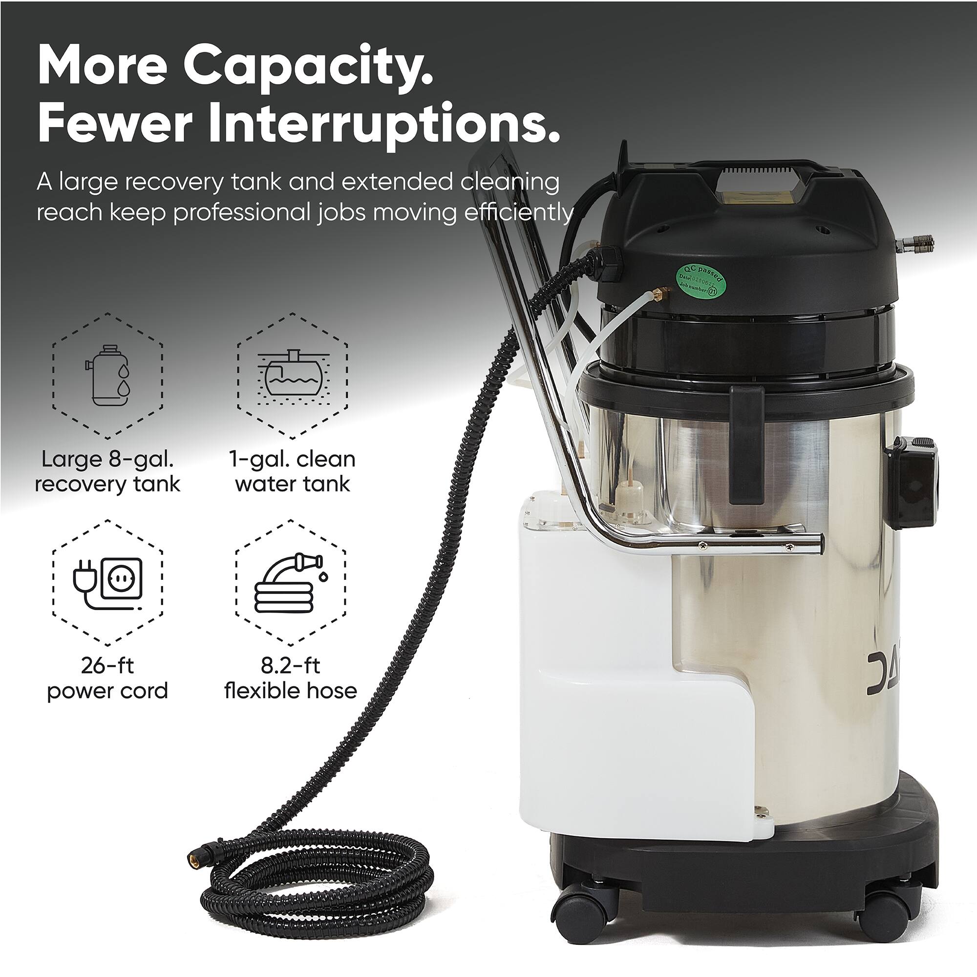 More Capacity. Fewer Interruptions.  
A large recovery tank and extended cleaning reach keep professional jobs moving efficiently  

QC passed  
Large 8-gal. recovery tank  
1-gal. clean water tank  
26-ft power cord  
8.2-ft flexible hose