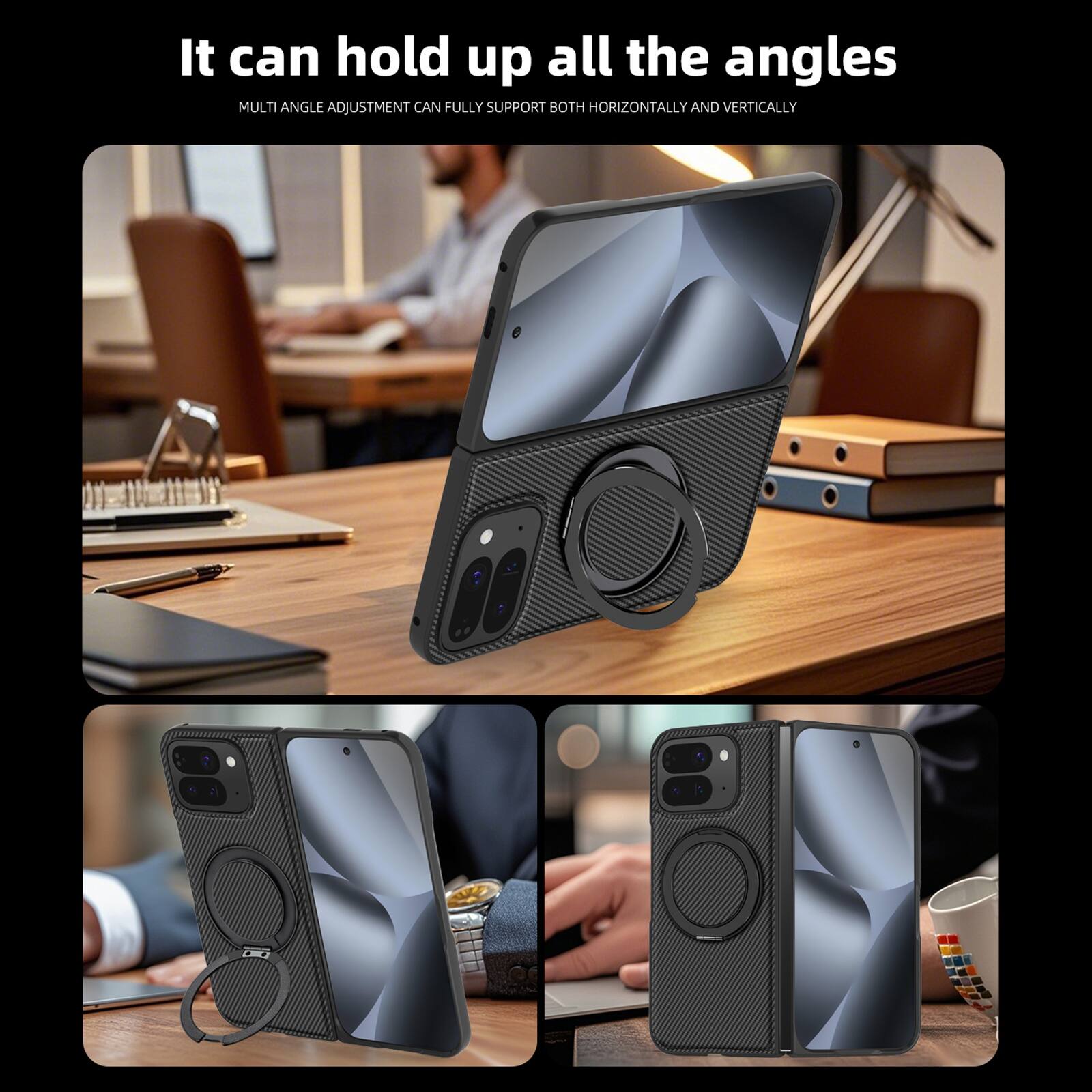 It can hold up all the angles  
MULTI ANGLE ADJUSTMENT CAN FULLY SUPPORT BOTH HORIZONTALLY AND VERTICALLY