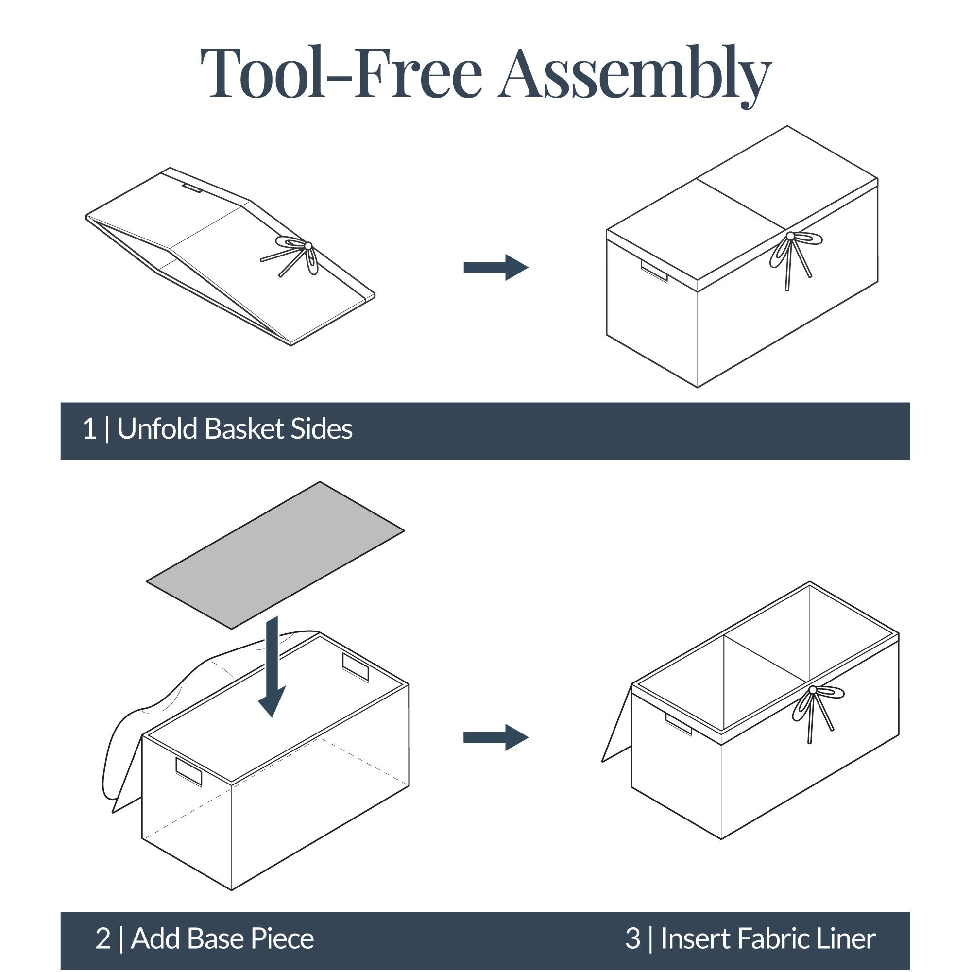 Tool-Free Assembly

1 | Unfold Basket Sides

2 | Add Base Piece

3 | Insert Fabric Liner
