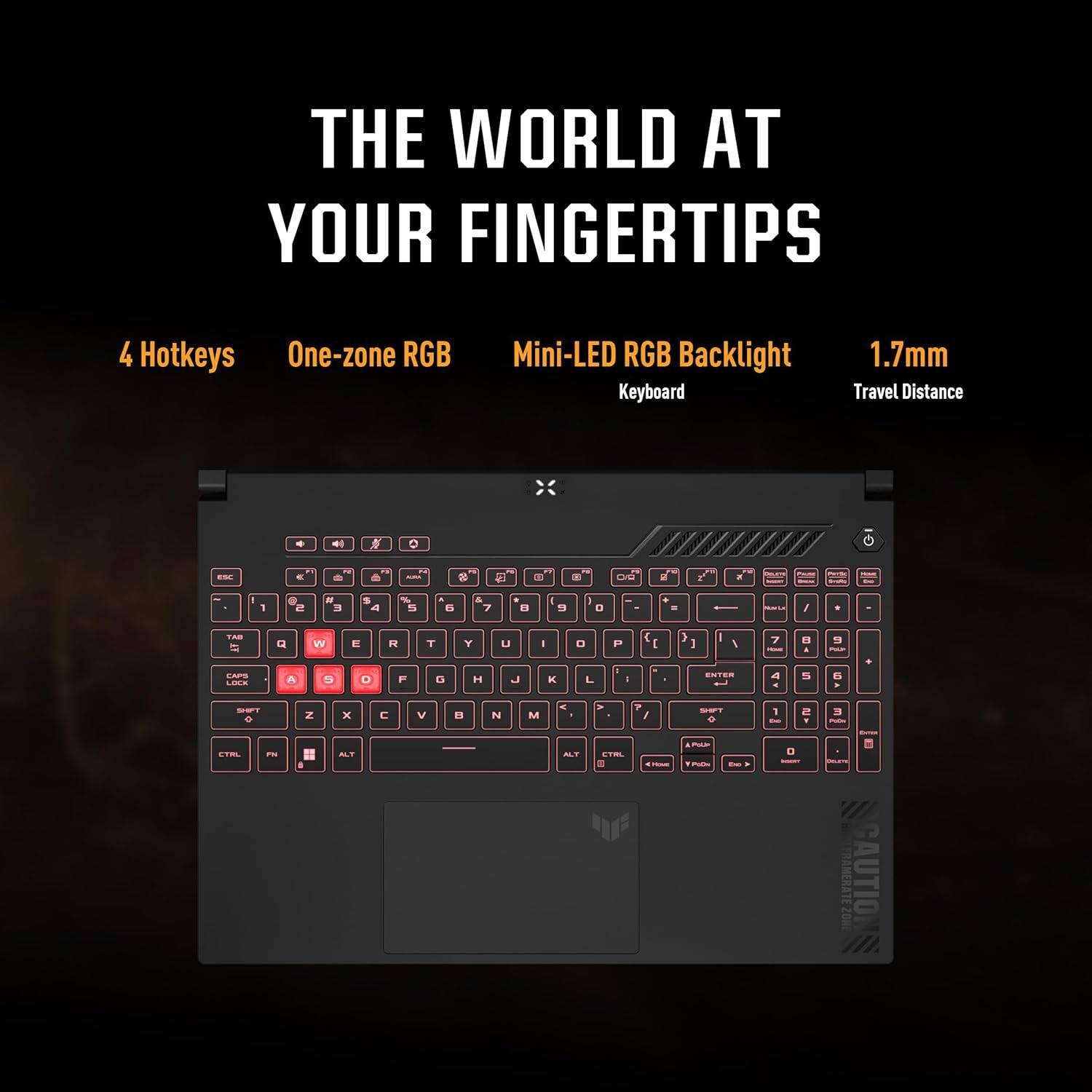THE WORLD AT YOUR FINGERTIPS

4 Hotkeys
One-zone RGB
Mini-LED RGB Backlight Keyboard
1.7mm Travel Distance