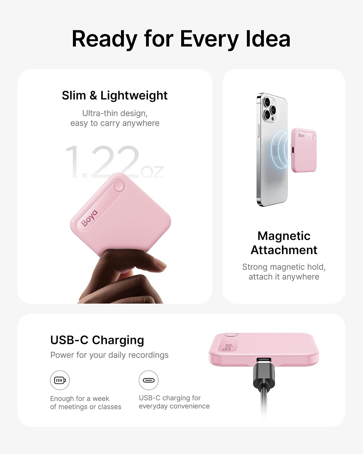 Ready for Every Idea

Slim & Lightweight
Ultra-thin design, easy to carry anywhere
1.22oz

Boya Magnetic Attachment
Strong magnetic hold, attach it anywhere

USB-C Charging
Power for your daily recordings
Enough for a week of meetings or classes
USB-C charging for everyday convenience