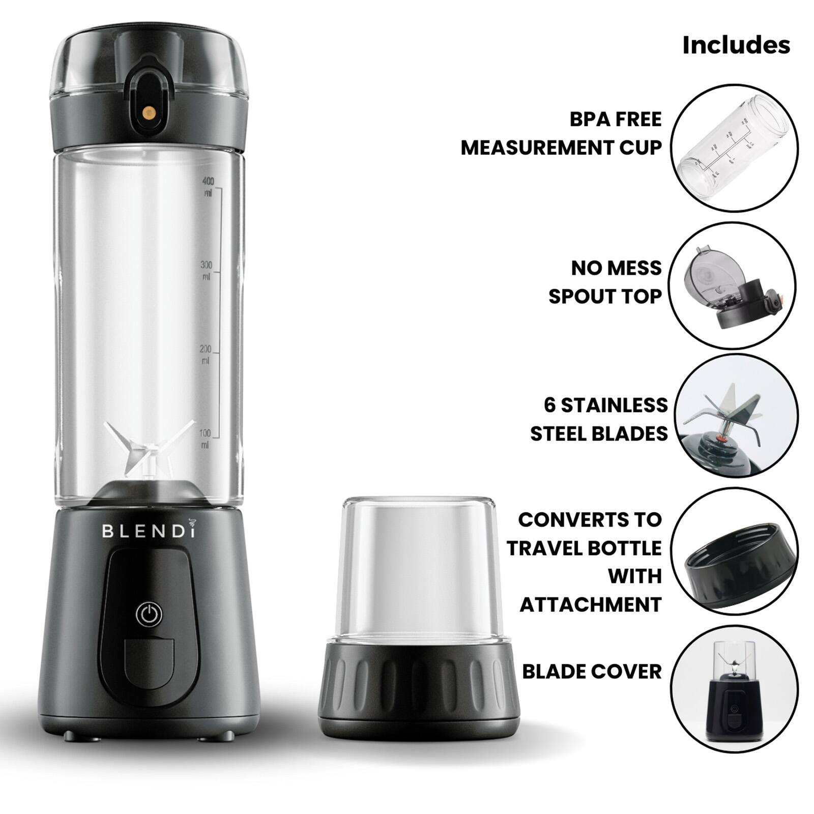 Includes  
- BPA FREE MEASUREMENT CUP  
- NO MESS SPOUT TOP  
- 6 STAINLESS STEEL BLADES  
- CONVERTS TO TRAVEL BOTTLE WITH ATTACHMENT  
- BLADE COVER