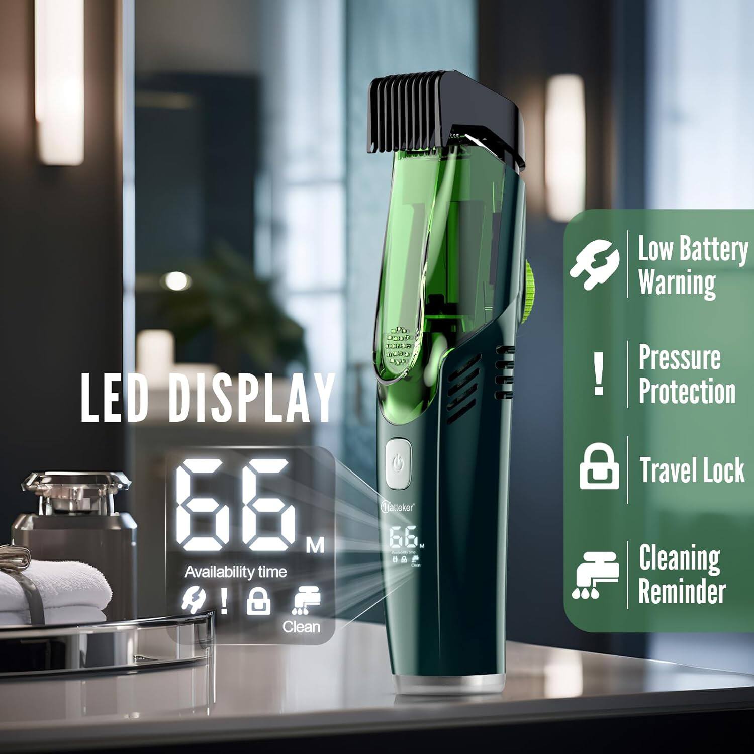 Low Battery Warning  
Pressure Protection  
Travel Lock  
Cleaning Reminder  

LED DISPLAY  
Availability time  
Clean  

66 M