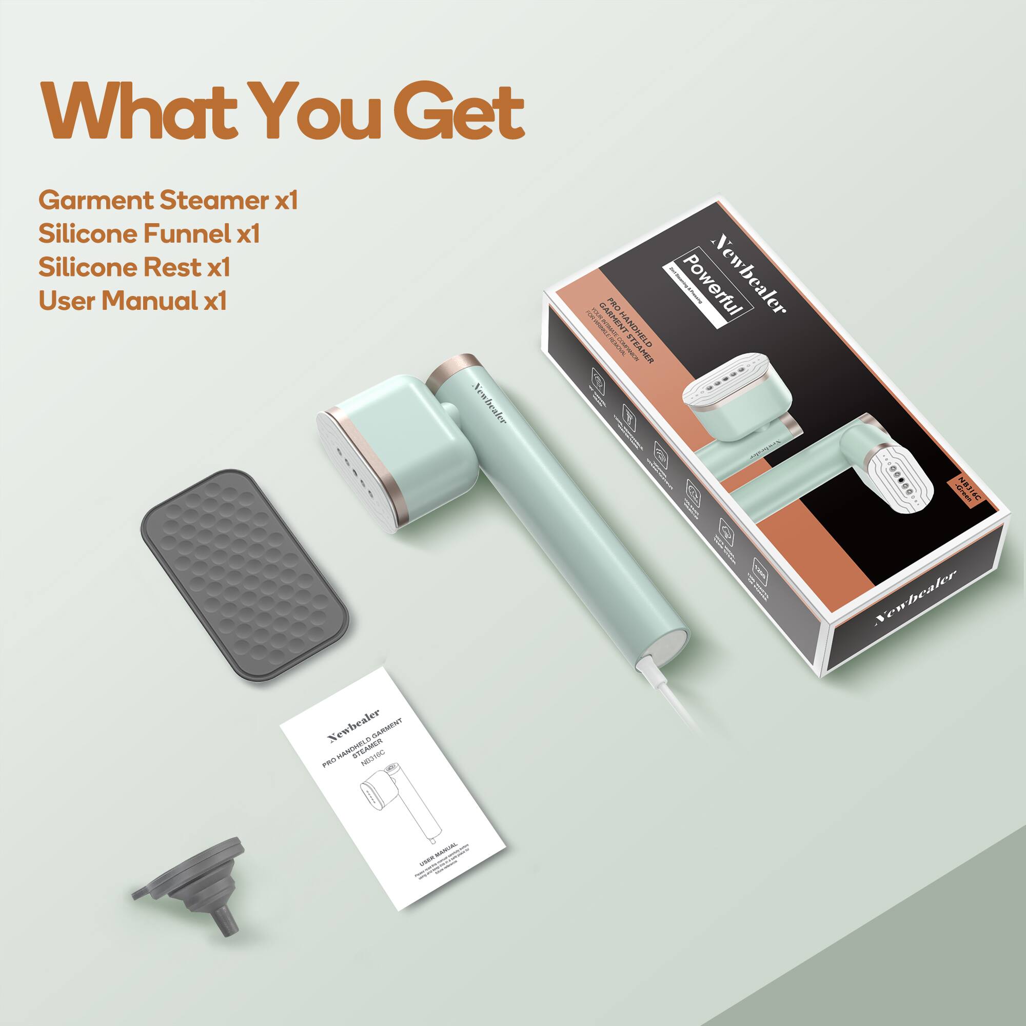 What You Get  
Garment Steamer x1  
Silicone Funnel x1  
Silicone Rest x1  
User Manual x1  

Newbealer GARMENT Fan Powerful  
Newbealer HANDHELD GARMENT STEAMER  
Newbealer PRO HANDHELD GARMENT STEAMER