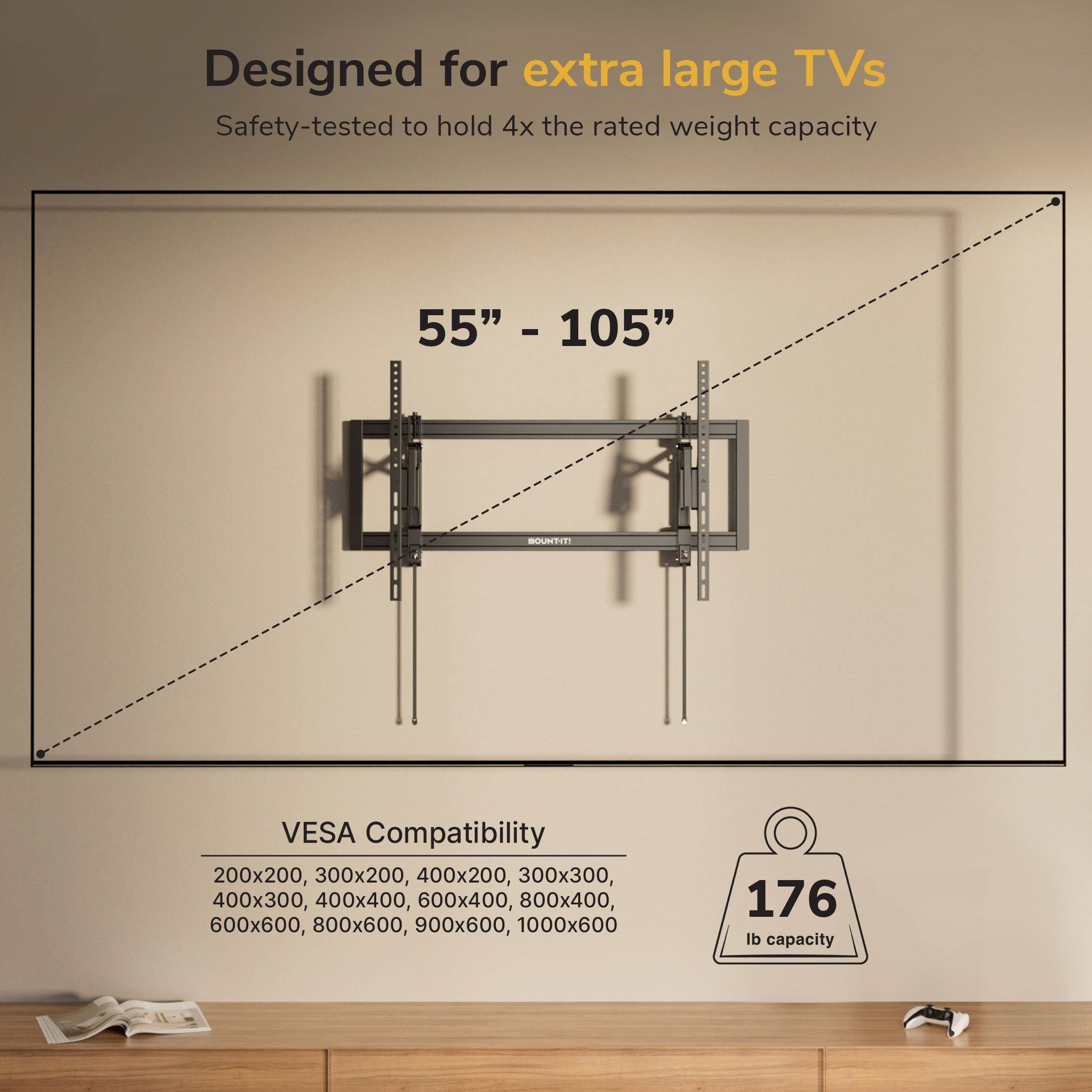 Designed for extra large TVs  
Safety-tested to hold 4x the rated weight capacity  
55" - 105"  

VESPA Compatibility  
200x200, 300x200, 400x200, 300x300, 400x300, 400x400, 600x400, 800x400, 600x600, 800x600, 900x600, 1000x600  

176 lb capacity