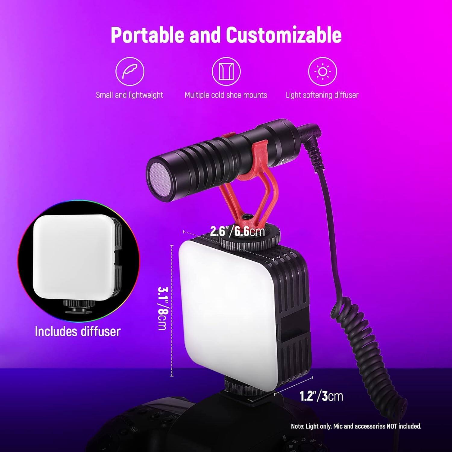Portable and Customizable  
Small and lightweight  
Multiple cold shoe mounts  
Light softening diffuser  
2.6" / 6.6cm  
Includes diffuser 3.1" / 8cm  
1.2" / 3cm  
Note: Light only. Mic and accessories NOT included.