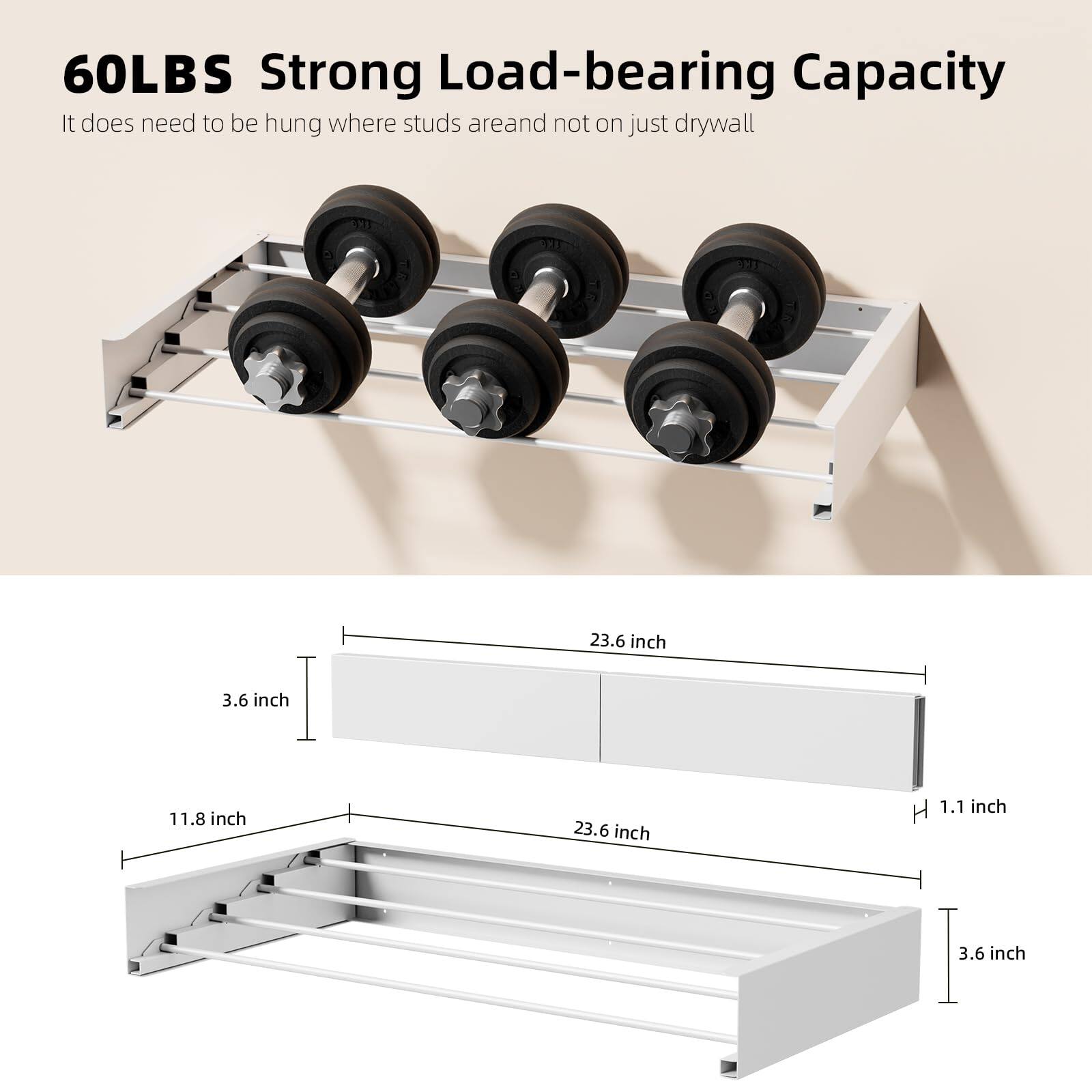 60LBS Strong Load-bearing Capacity  
It does need to be hung where studs are and not on just drywall  

Dimensions:  
- Length: 23.6 inch  
- Width: 3.6 inch  
- Height: 1.1 inch  
- Depth: 11.8 inch