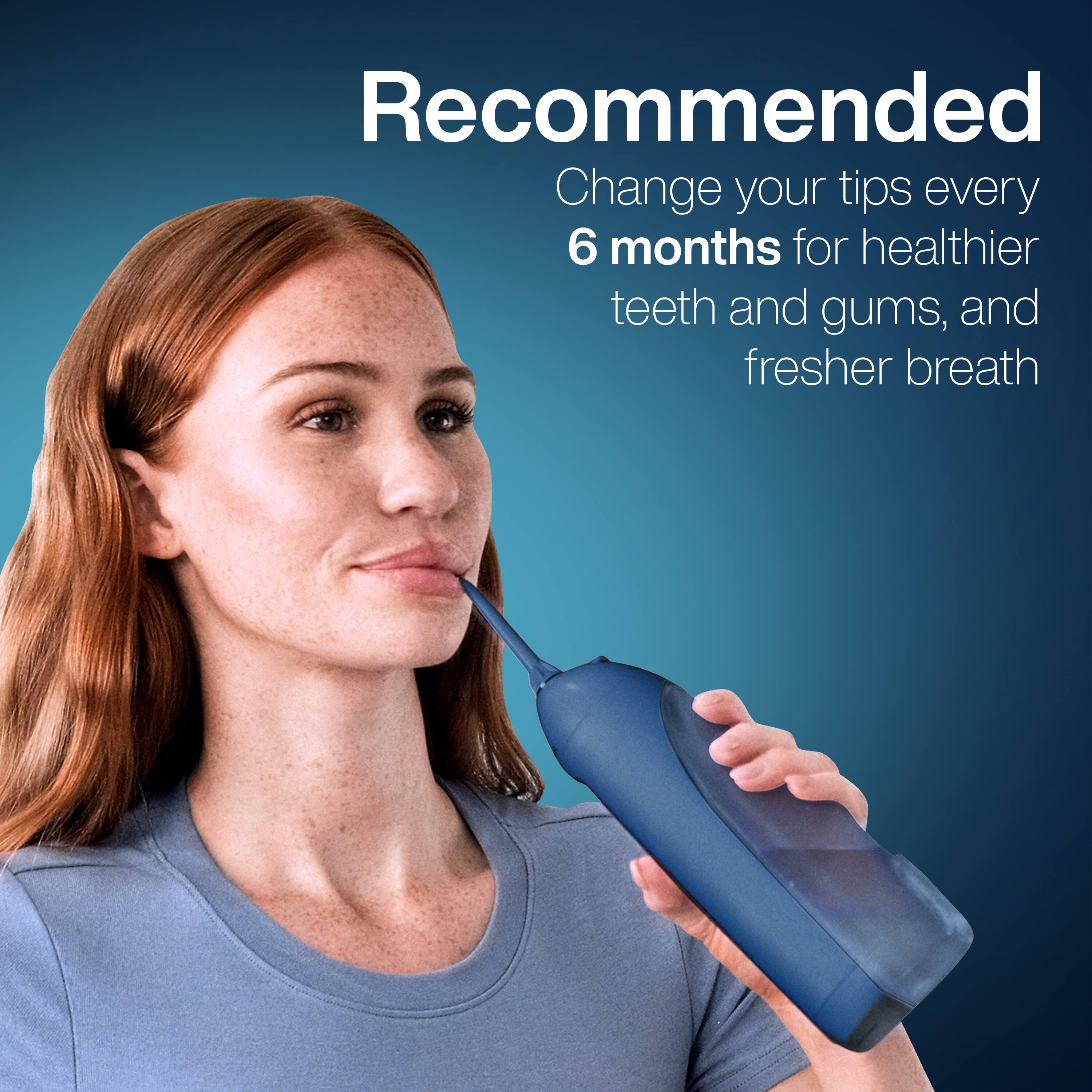 Recommended  
Change your tips every 6 months for healthier teeth and gums, and fresher breath