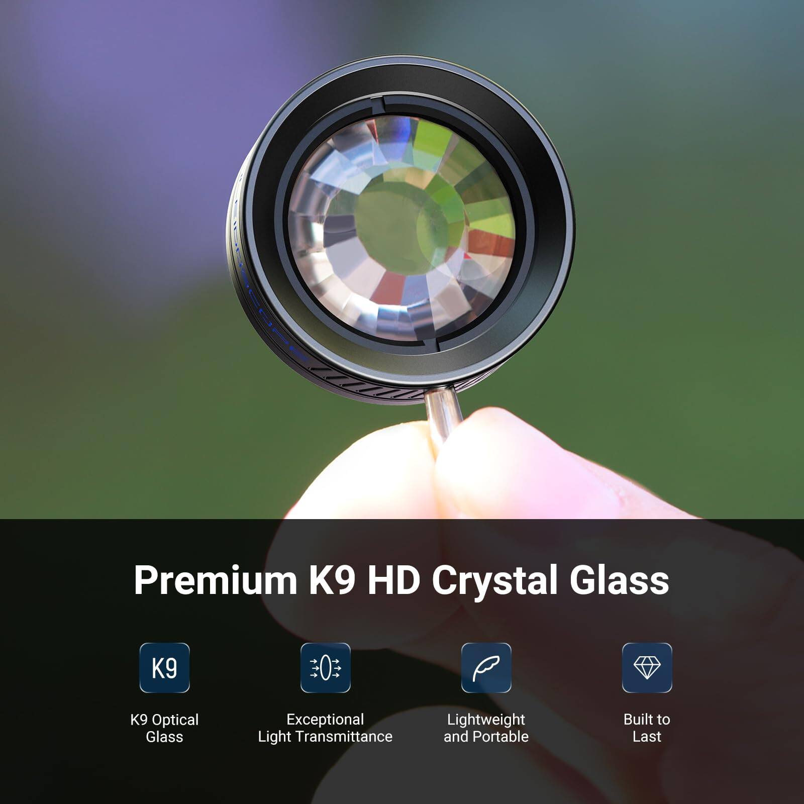 Premium K9 HD Crystal Glass  
K9 Optical Glass  
Exceptional Light Transmittance  
Lightweight and Portable  
Built to Last