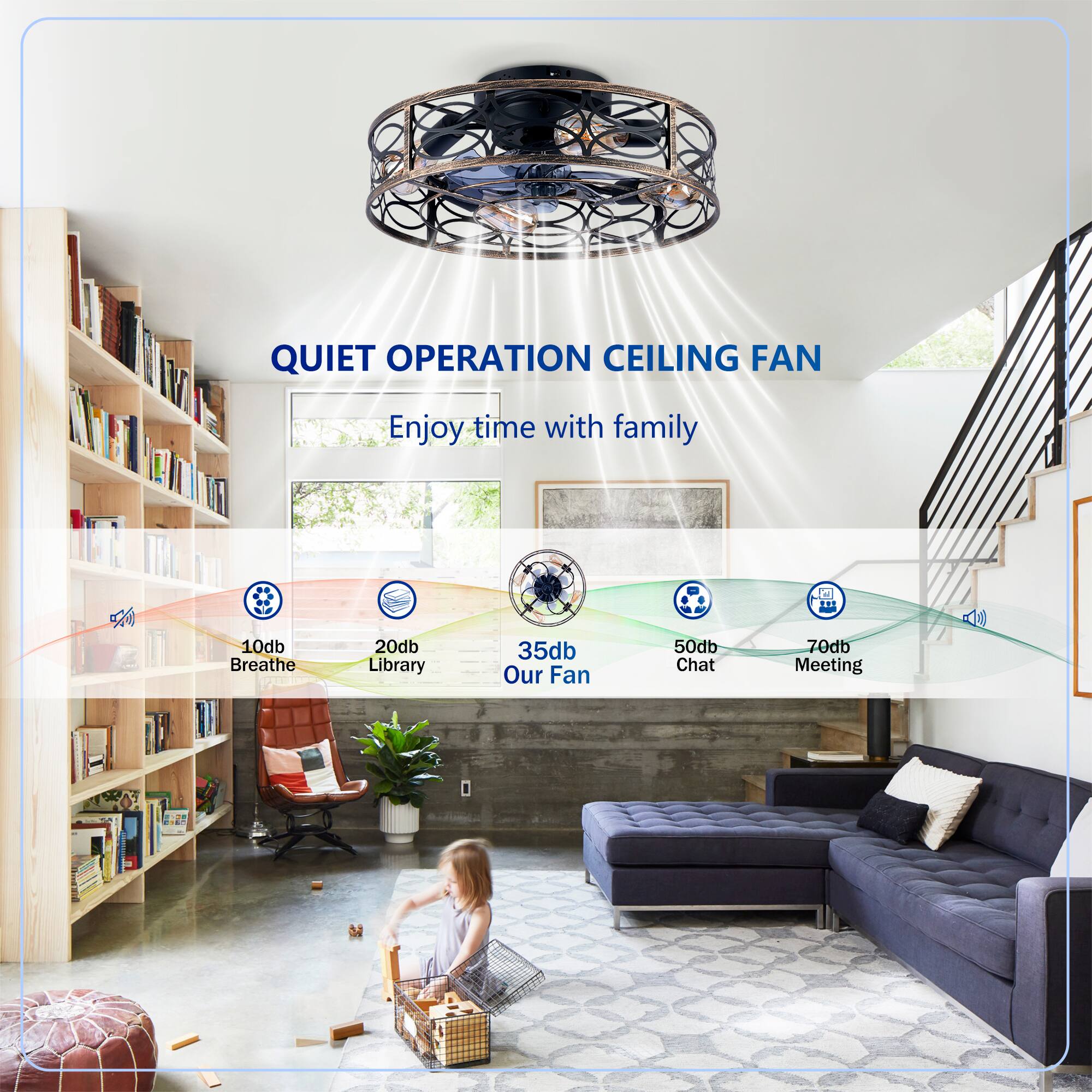 QUIET OPERATION CEILING FAN  
Enjoy time with family  

10db Breathe  
20db Library  
35db Our Fan  
50db Chat  
70db Meeting