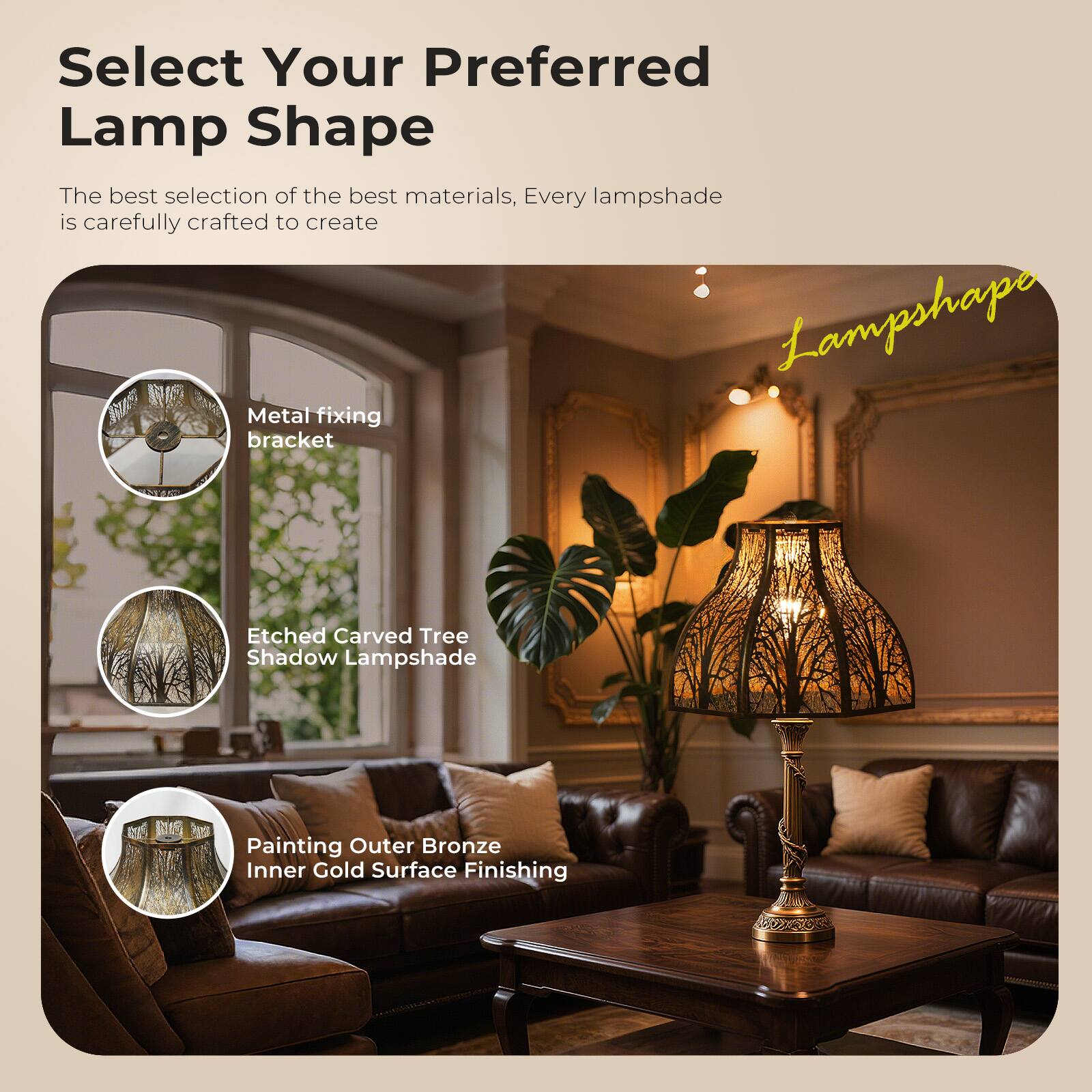 Select Your Preferred Lamp Shape

The best selection of the best materials, Every lampshade is carefully crafted to create

Lampshape

Metal fixing bracket

Etched Carved Tree Shadow Lampshade

Painting Outer Bronze Inner Gold Surface Finishing
