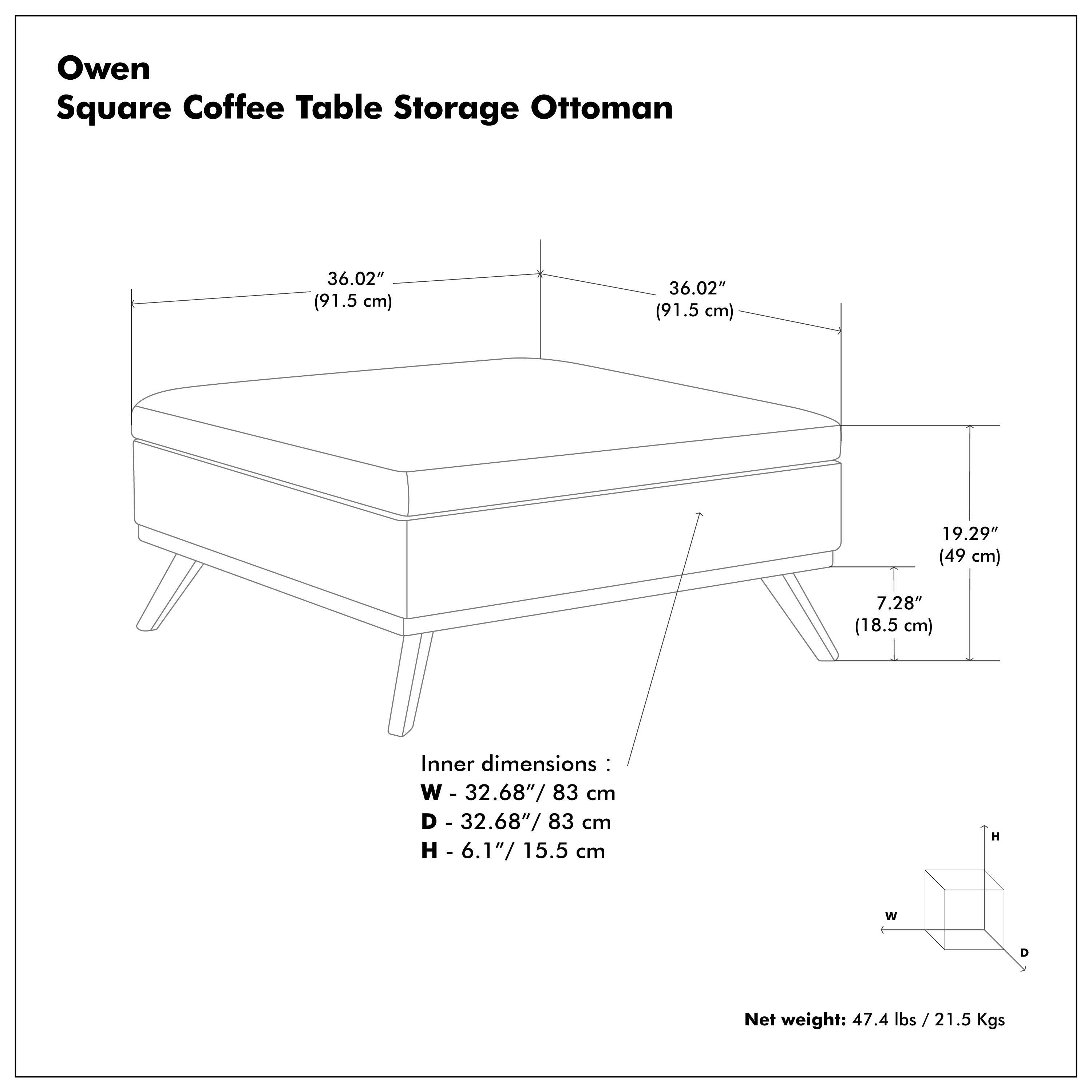 Owen Square Coffee Table Storage Ottoman

- 36.02" (91.5 cm) x 36.02" (91.5 cm) x 19.29" (49 cm) x 7.28" (18.5 cm)
- Inner dimensions: W - 32.68" / 83 cm, D - 32.68" / 83 cm, H - 6.1" / 15.5 cm
- Net weight: 47.4 lbs / 21.5 Kgs