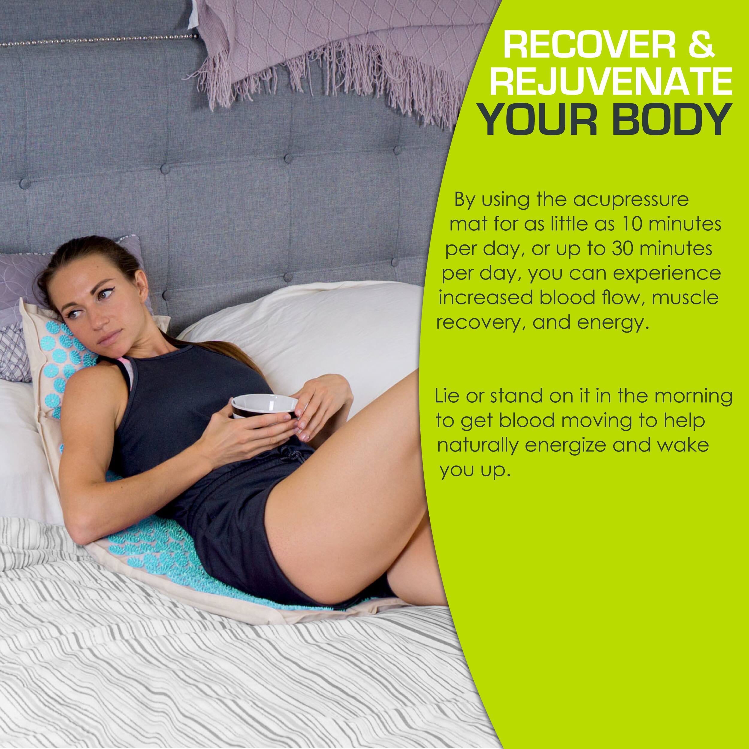 RECOVER & REJUVENATE YOUR BODY

By using the acupressure mat for as little as 10 minutes per day, or up to 30 minutes per day, you can experience increased blood flow, muscle recovery, and energy.

Lie or stand on it in the morning to get blood moving to help naturally energize and wake you up.