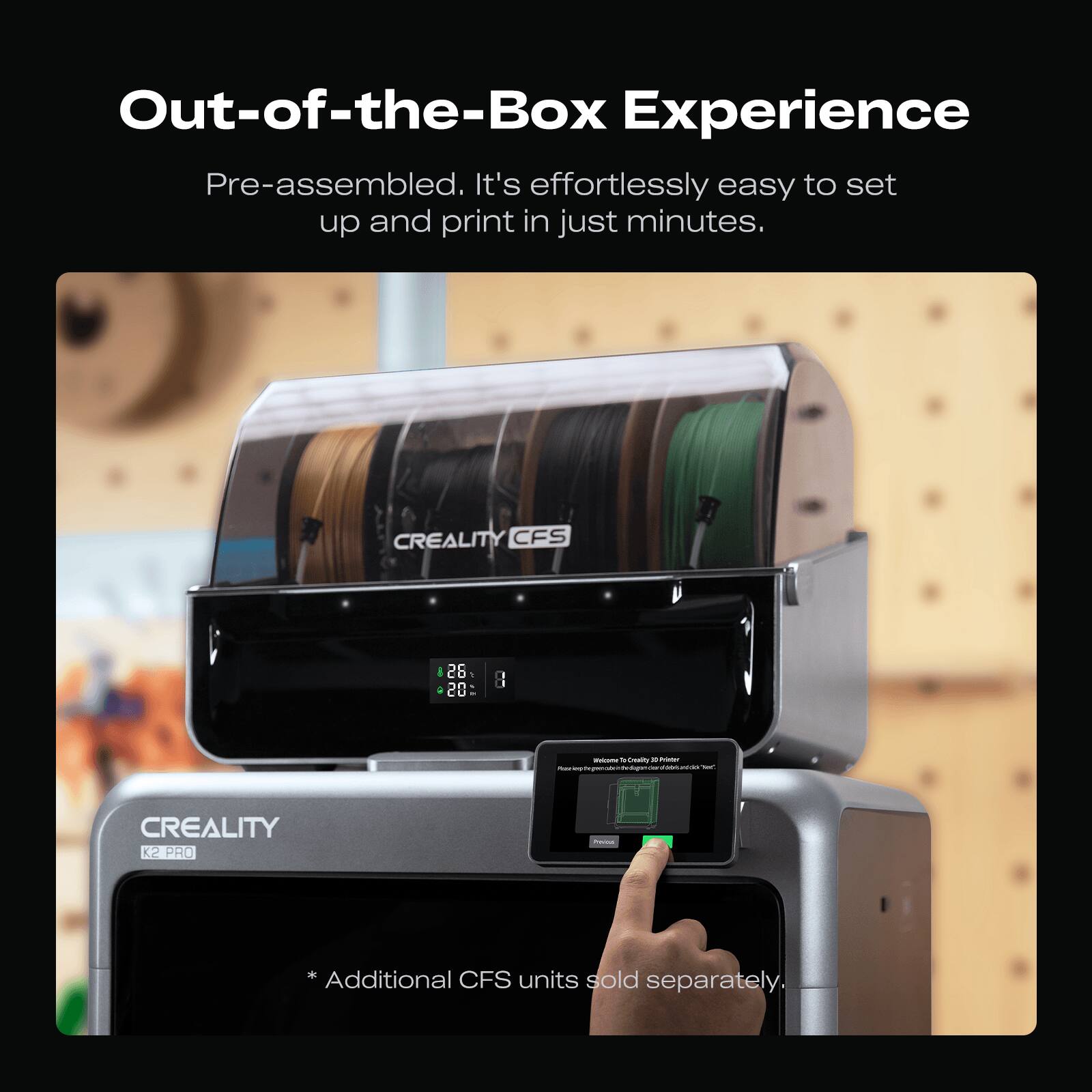 Out-of-the-Box Experience

Pre-assembled. It's effortlessly easy to set up and print in just minutes.

* Additional CFS units sold separately.