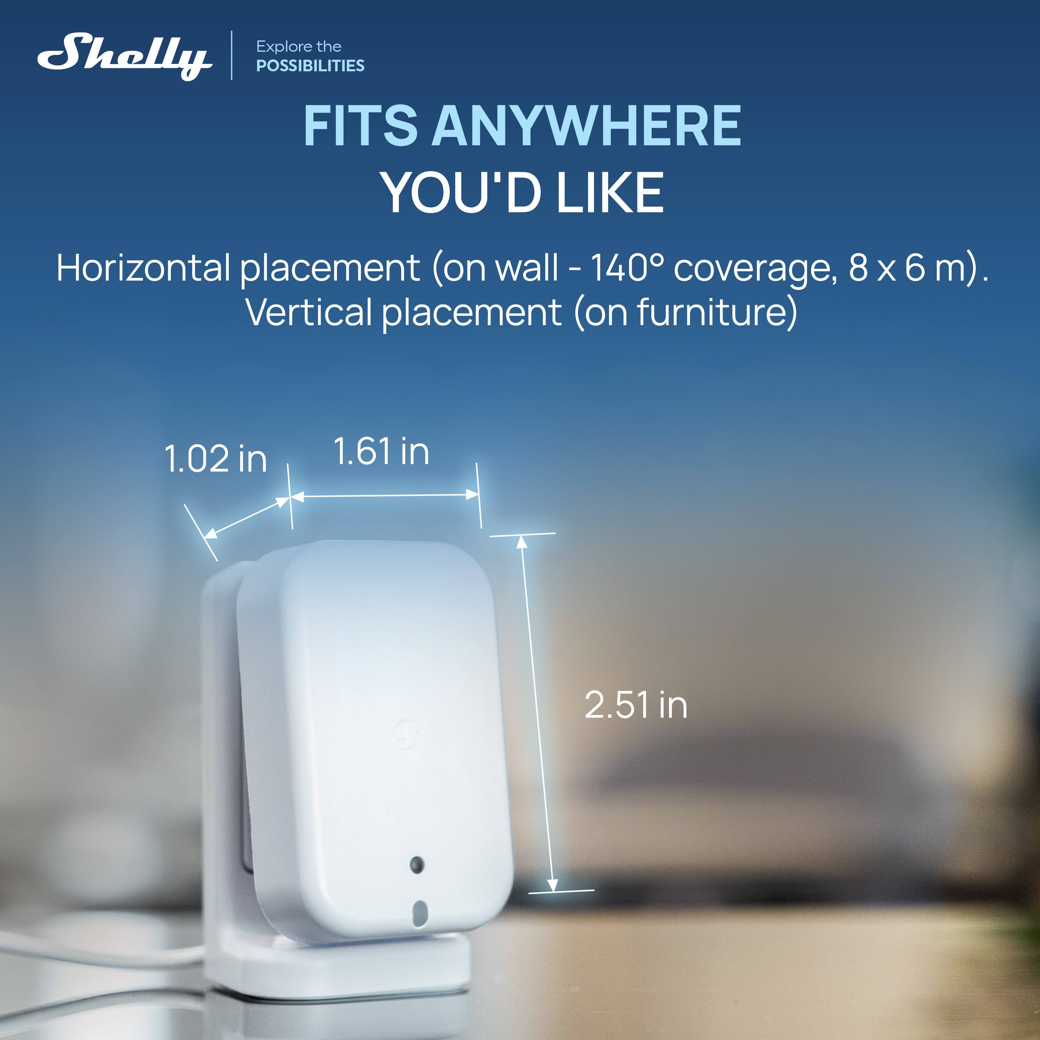 Explore the Shelly POSSIBILITIES  
FITS ANYWHERE YOU'D LIKE  
Horizontal placement (on wall - 140° coverage, 8 x 6 m).  
Vertical placement (on furniture)  

1.02 in  
1.61 in  
2.51 in