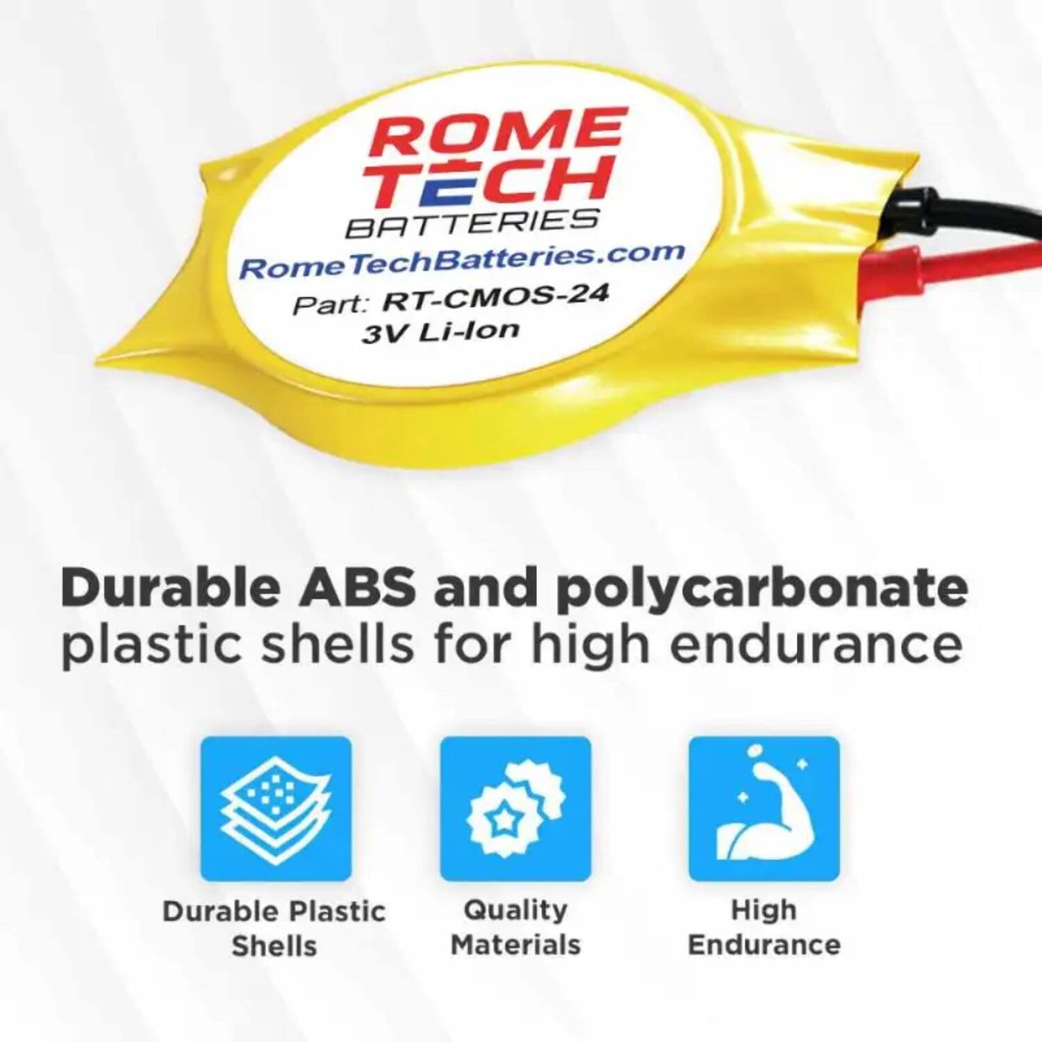 ROME TECH BATTERIES  
RomeTechBatteries.com  
Part: RT-CMOS-24  
3V Li-lon  

Durable ABS and polycarbonate plastic shells for high endurance  

- Durable Plastic Shells  
- Quality Materials  
- High Endurance