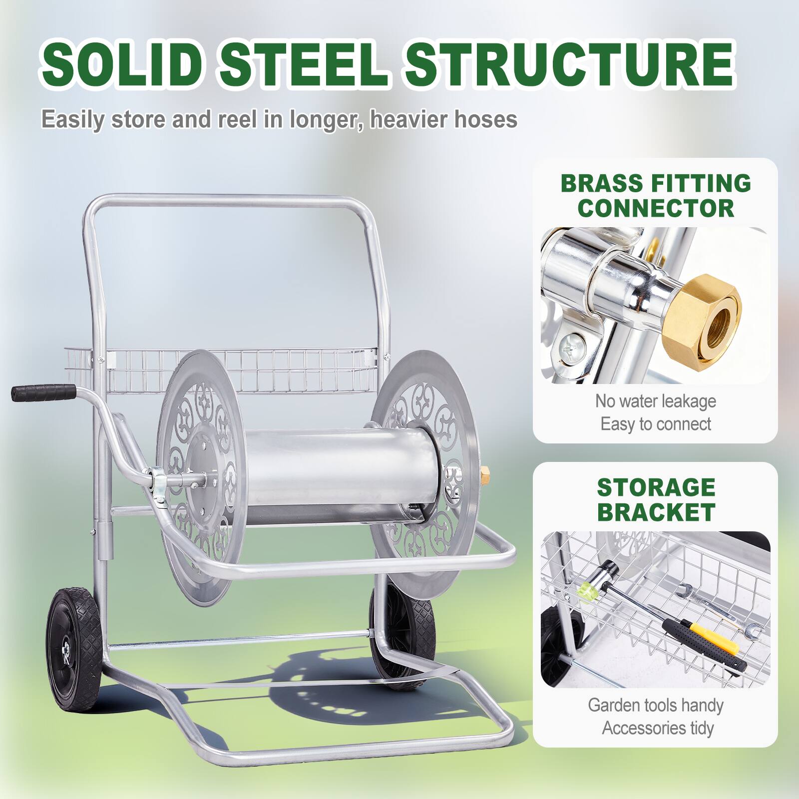 SOLID STEEL STRUCTURE  
Easily store and reel in longer, heavier hoses  

BRASS FITTING CONNECTOR  
No water leakage  
Easy to connect  

STORAGE BRACKET  
Garden tools handy  
Accessories tidy