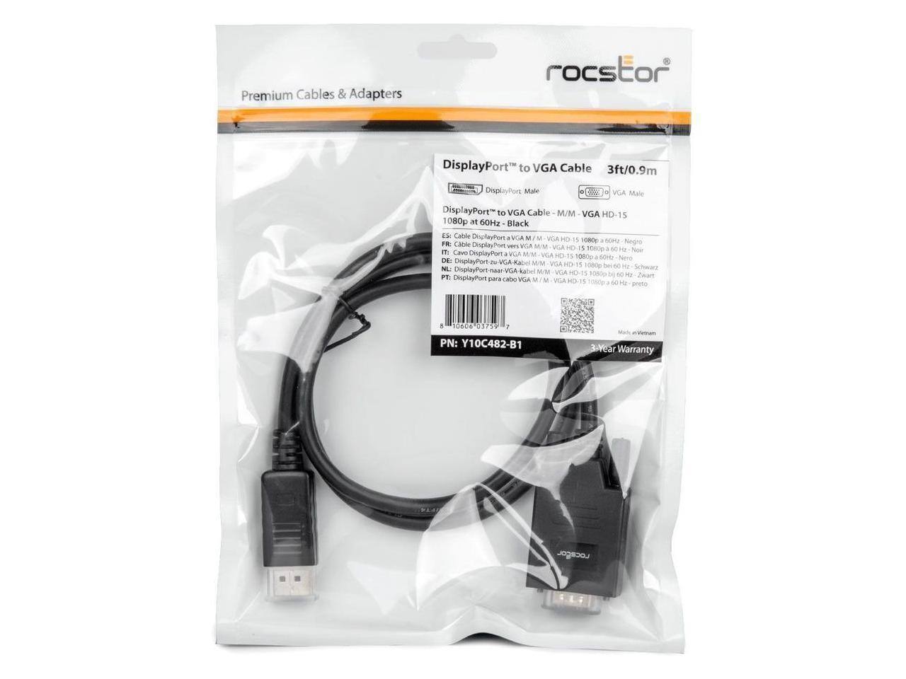Premium Cables & Adapters  
roctstor  
DisplayPort to VGA Cable 3ft/0.9m  
DisplayPort Male to VGA Male  
DisplayPort to VGA Cable M/M  
VGA HD 15 1080p at 60Hz  
Black  
ES: Cable DisplayPort a VGA M/M VGA HD 15 1080p  
FR: Câble DisplayPort vers VGA M/M VGA HD 15 1080p  
DE: DisplayPort zu VGA-Kabel M/M VGA HD-15 1080p  
NL: DisplayPort naar VGA-kabel M/M VGA HD-15 1080p  
PT: DisplayPort para cabo VGA M/M VGA HD-15 1080p  
PN: Y10C482-B1  
3-Year Warranty