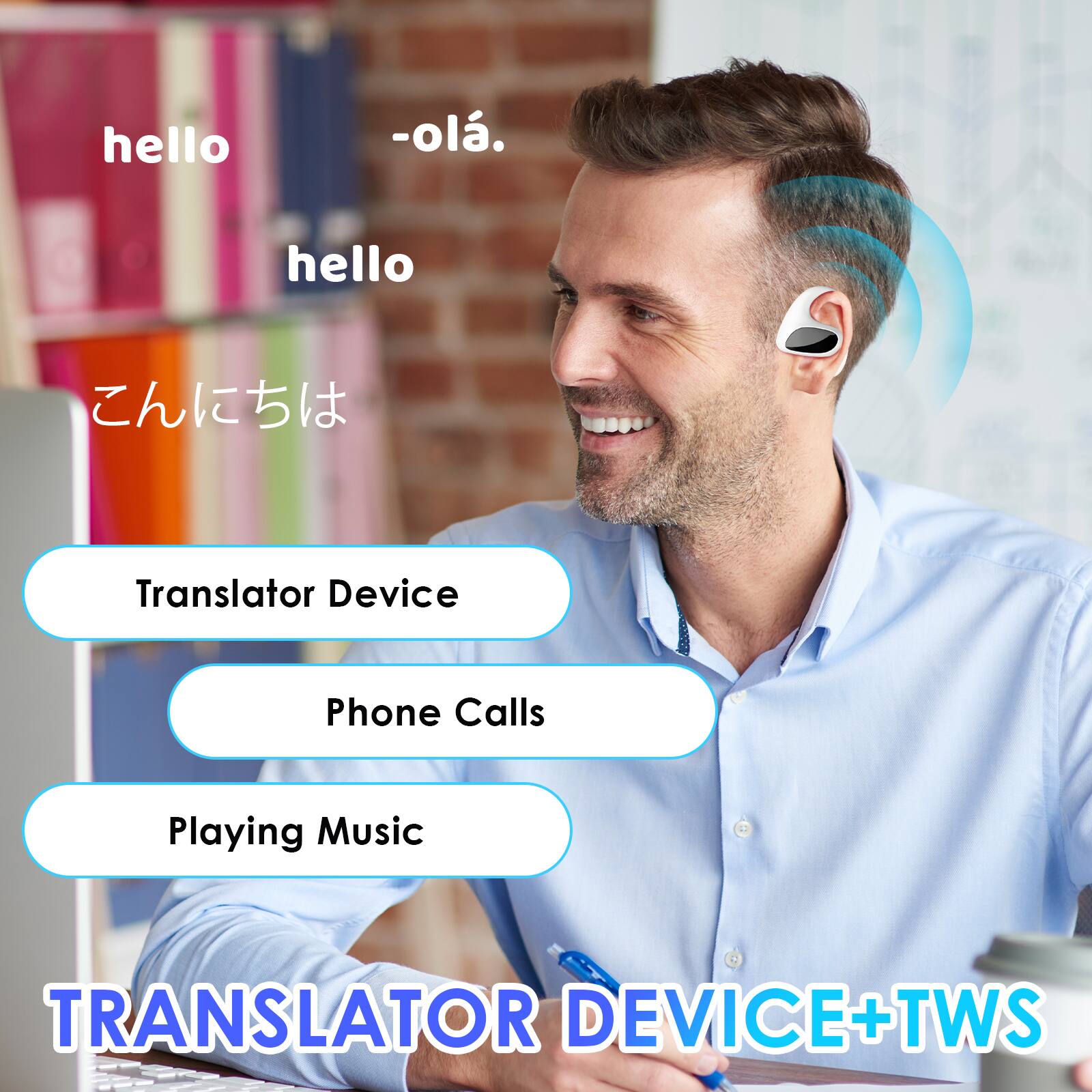 - hello
- -olá.
- こんにちは

Translator Device
Phone Calls
Playing Music

TRANSLATOR DEVICE+TWS