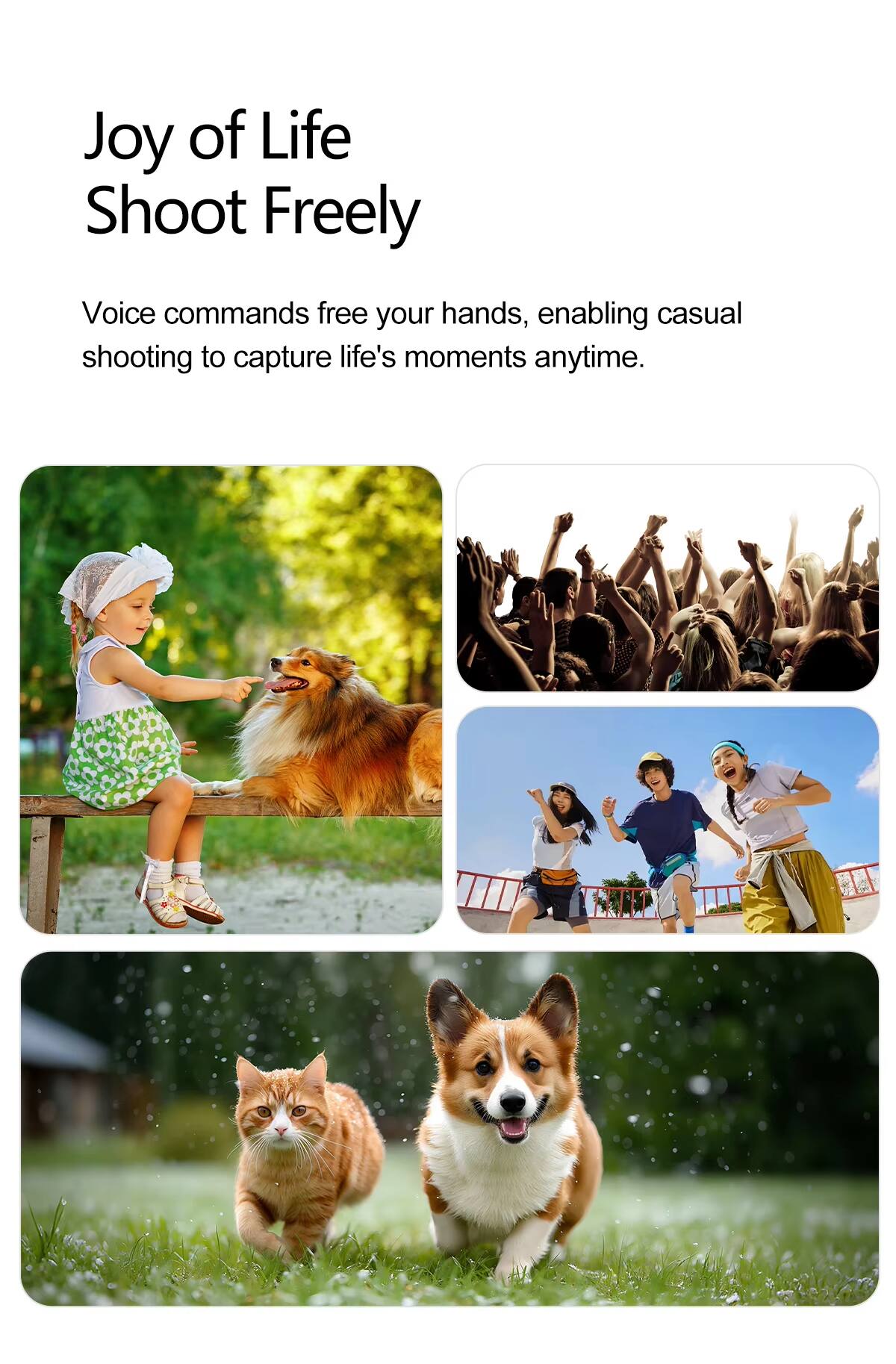 Joy of Life  
Shoot Freely  

Voice commands free your hands, enabling casual shooting to capture life's moments anytime.