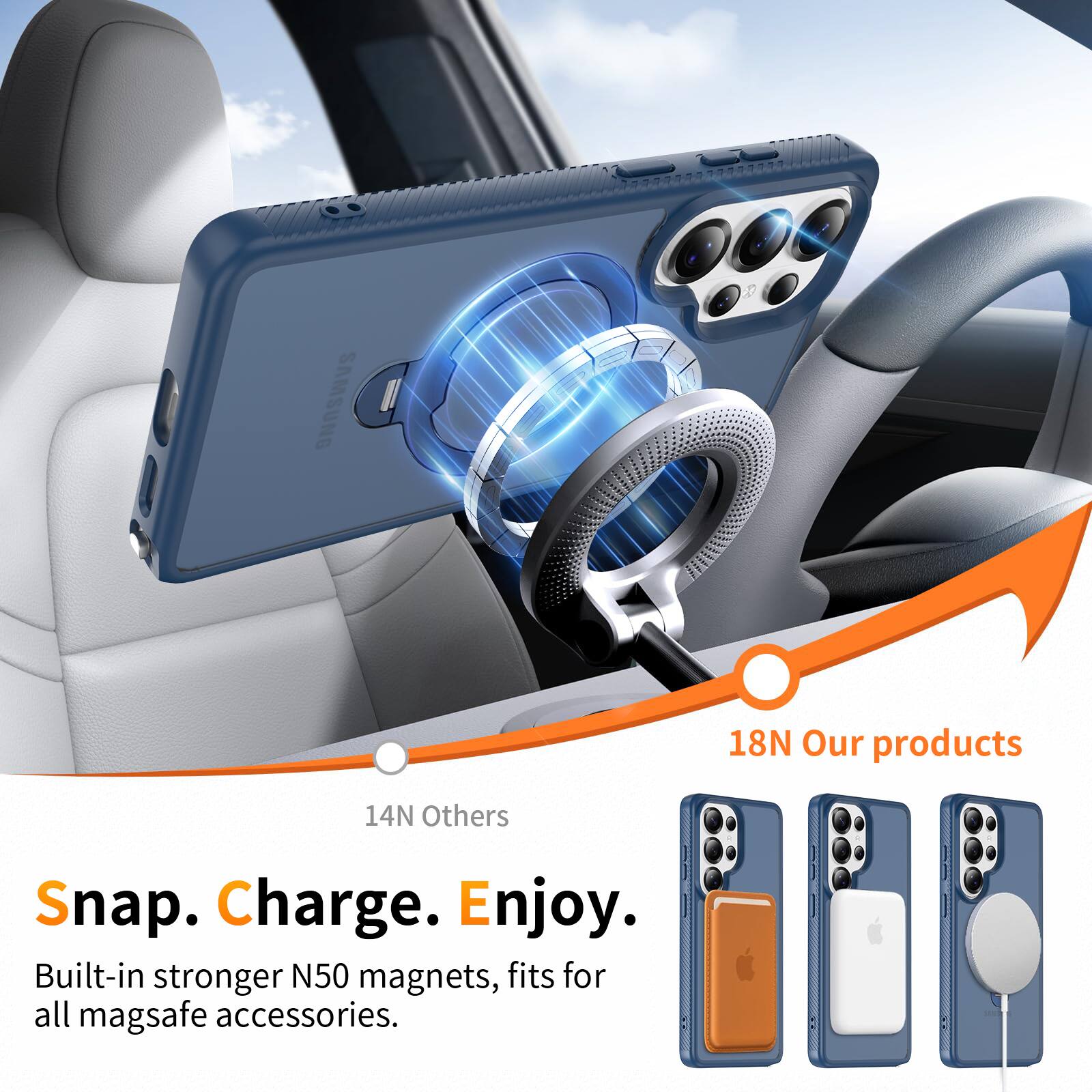 SAMSUNG

18N Our products

14N Others

Snap. Charge. Enjoy.

Built-in stronger N50 magnets, fits for all mag safe accessories.