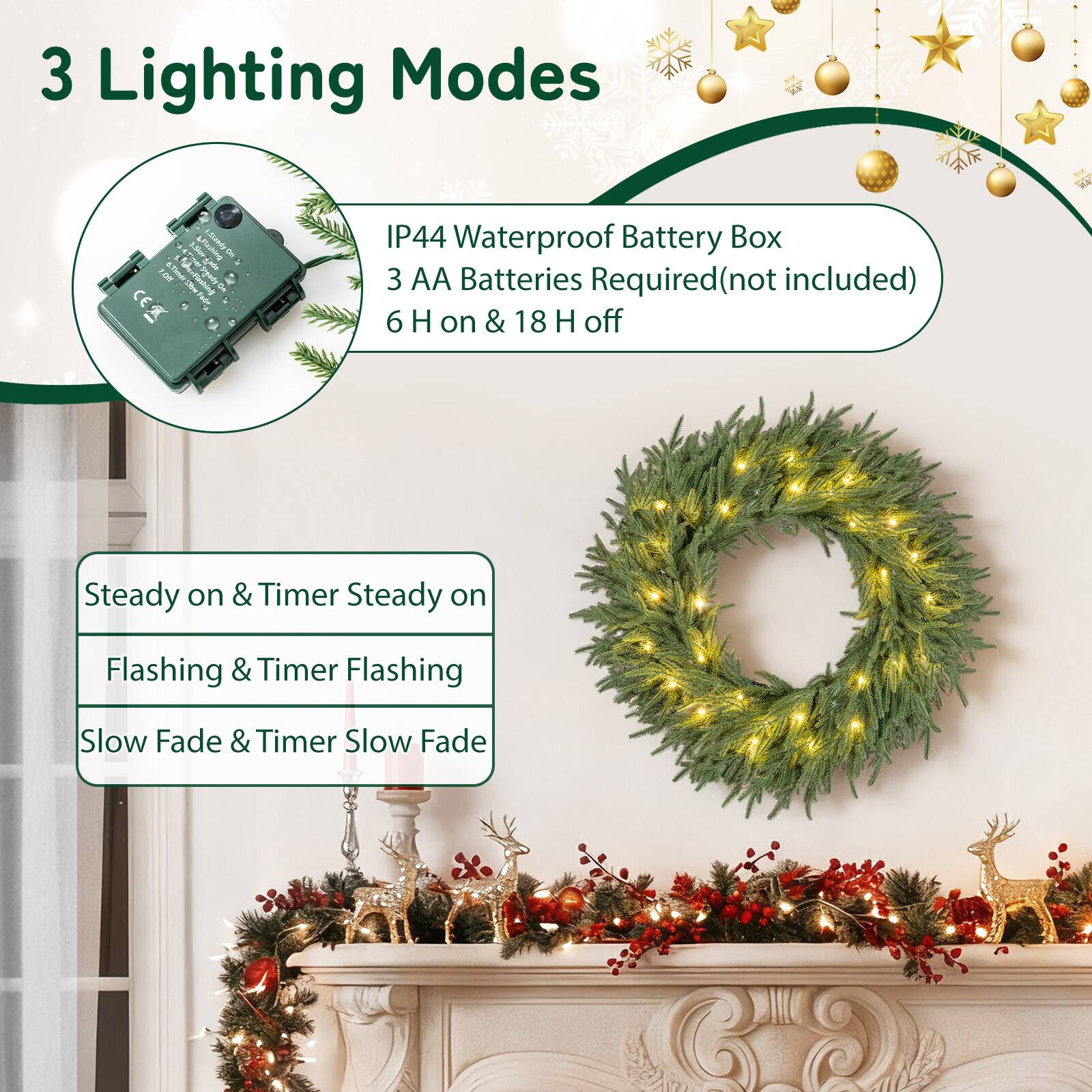3 Lighting Modes

IP44 Waterproof Battery Box  
3 AA Batteries Required (not included)  
6 H on & 18 H off

Steady on & Timer Steady on  
Flashing & Timer Flashing  
Slow Fade & Timer Slow Fade