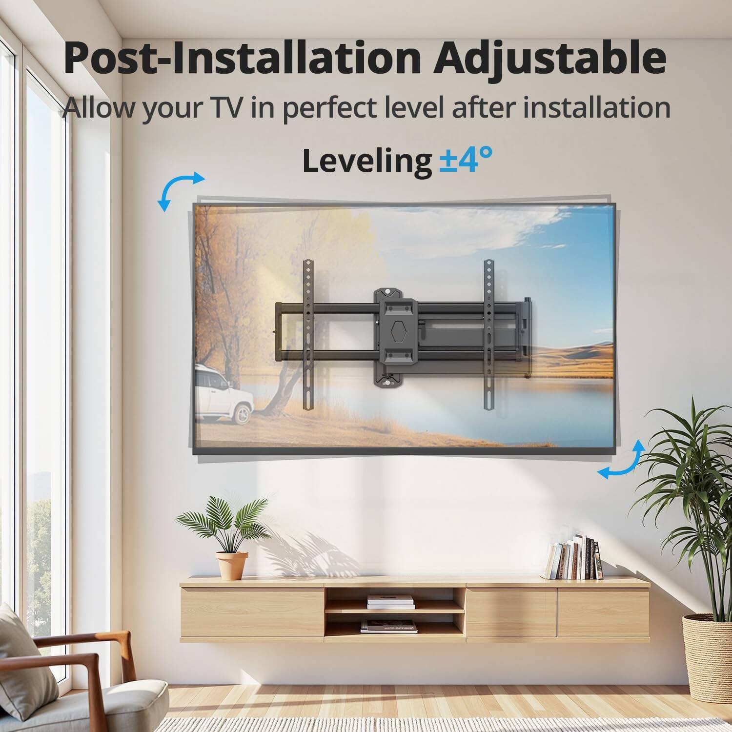 Post-Installation Adjustable  
Allow your TV in perfect level after installation  
Leveling ±4°