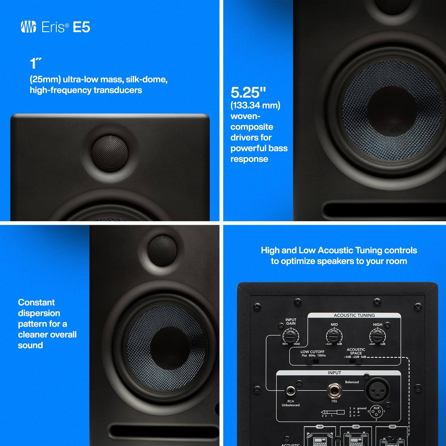 **Eris E5**

- **1" (25mm) ultra-low mass, silk-dome, high-frequency transducers**
- **5.25" (133.34 mm) woven-composite drivers for powerful bass response**
- **Constant dispersion pattern for a cleaner overall sound**
- **High and Low Acoustic Tuning controls to optimize speakers to your room**

**Acoustic Tuning Input**
- **Gain**
- **Mid**
- **High**
- **Low Cutoff**
- **Space**

**Input**
- **Balanced**
- **Unbalanced (RCA/TRS)**