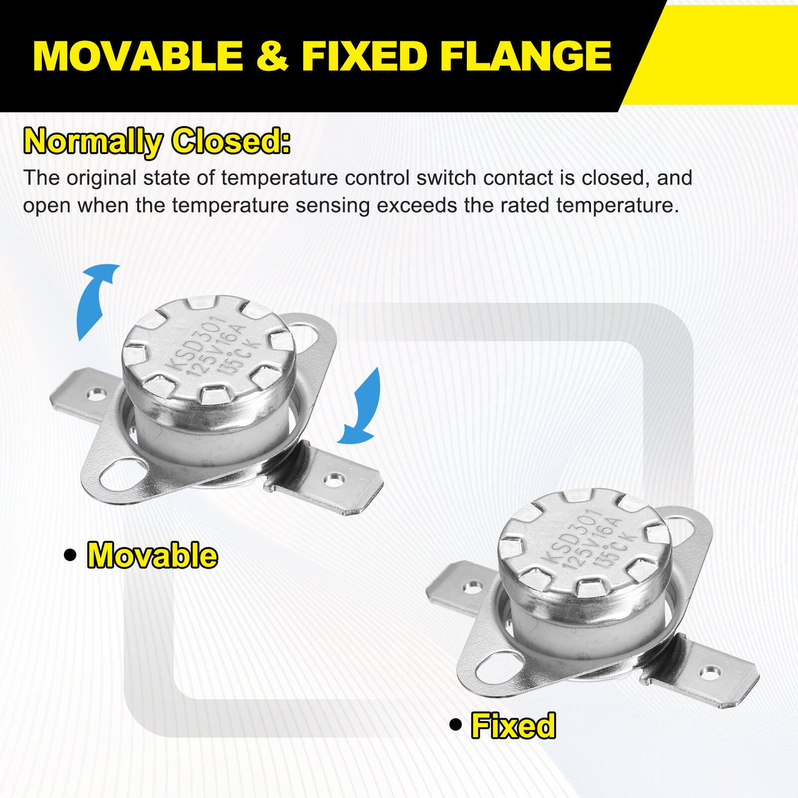 MOVABLE & FIXED FLANGE

Normally Closed:
The original state of temperature control switch contact is closed, and open when the temperature sensing exceeds the rated temperature.

KSD301 135CK

Movable

Fixed