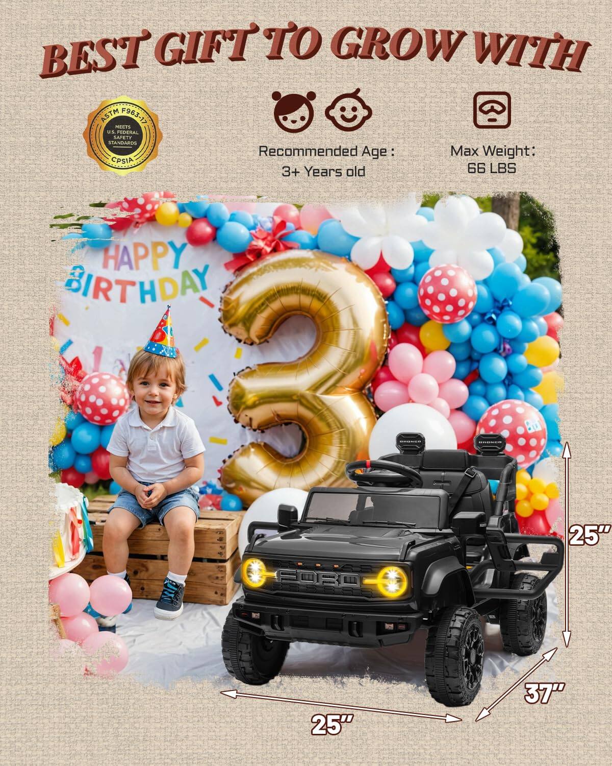BEST GIFT TO GROW WITH ASTM F963-17 MEETS US FEDERAL SAFETY STANDARDS CPSIA

Recommended Age: 3+ Years old

Max Weight: 66 LBS

HAPPY BIRTHDAY

25" FORO 25" 37"