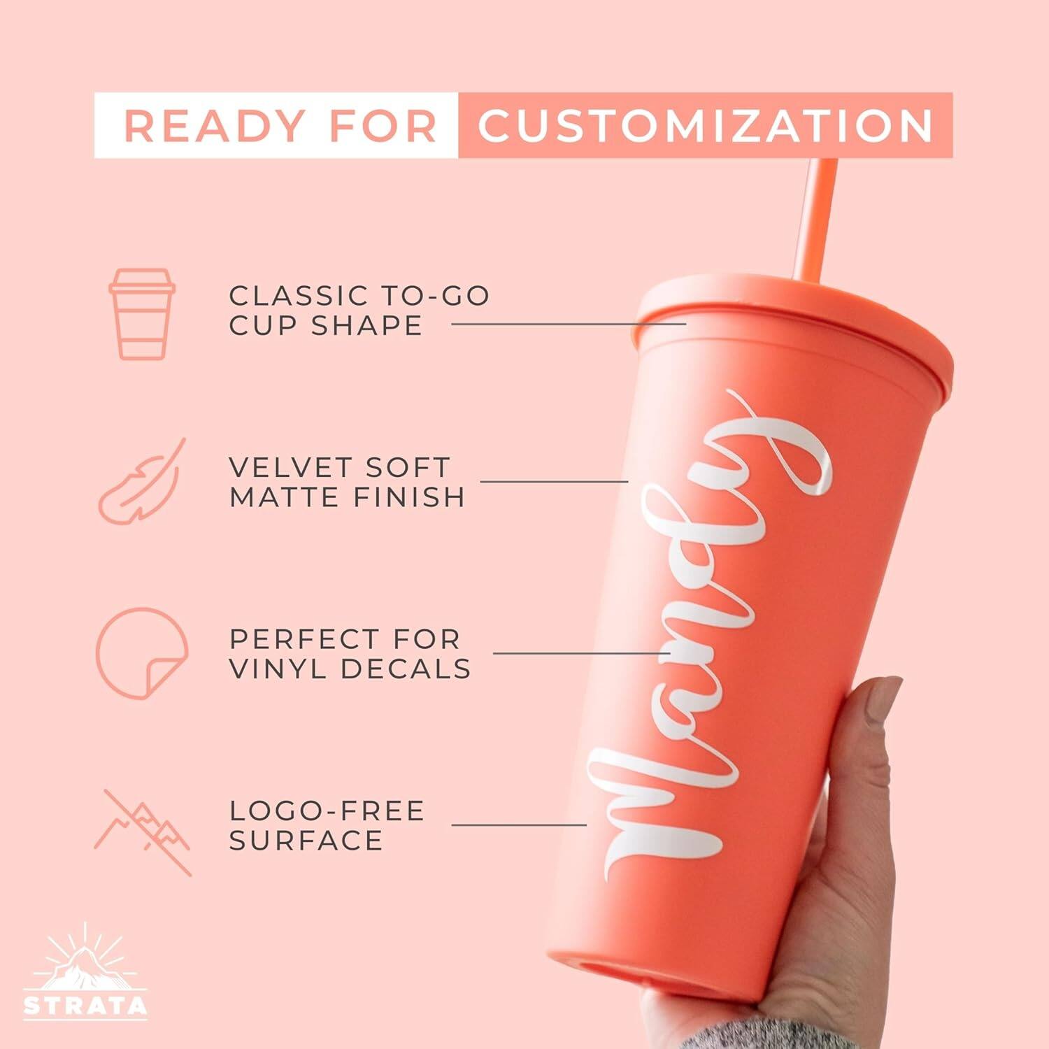 READY FOR CUSTOMIZATION

- CLASSIC TO-GO CUP SHAPE
- VELVET SOFT MATTE FINISH
- PERFECT FOR VINYL DECALS
- LOGO-FREE SURFACE

STRATA