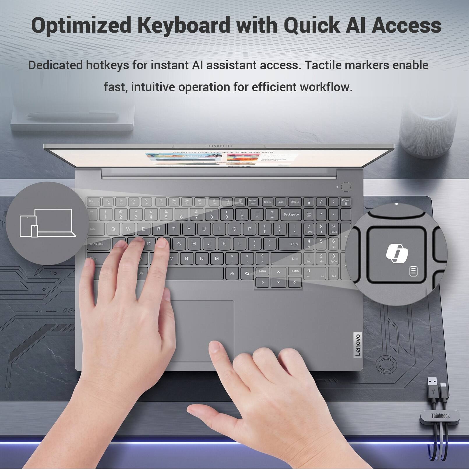 Optimized Keyboard with Quick AI Access

Dedicated hotkeys for instant AI assistant access. Tactile markers enable fast, intuitive operation for efficient workflow.

THINKBOOK

Lenovo ThinkBook