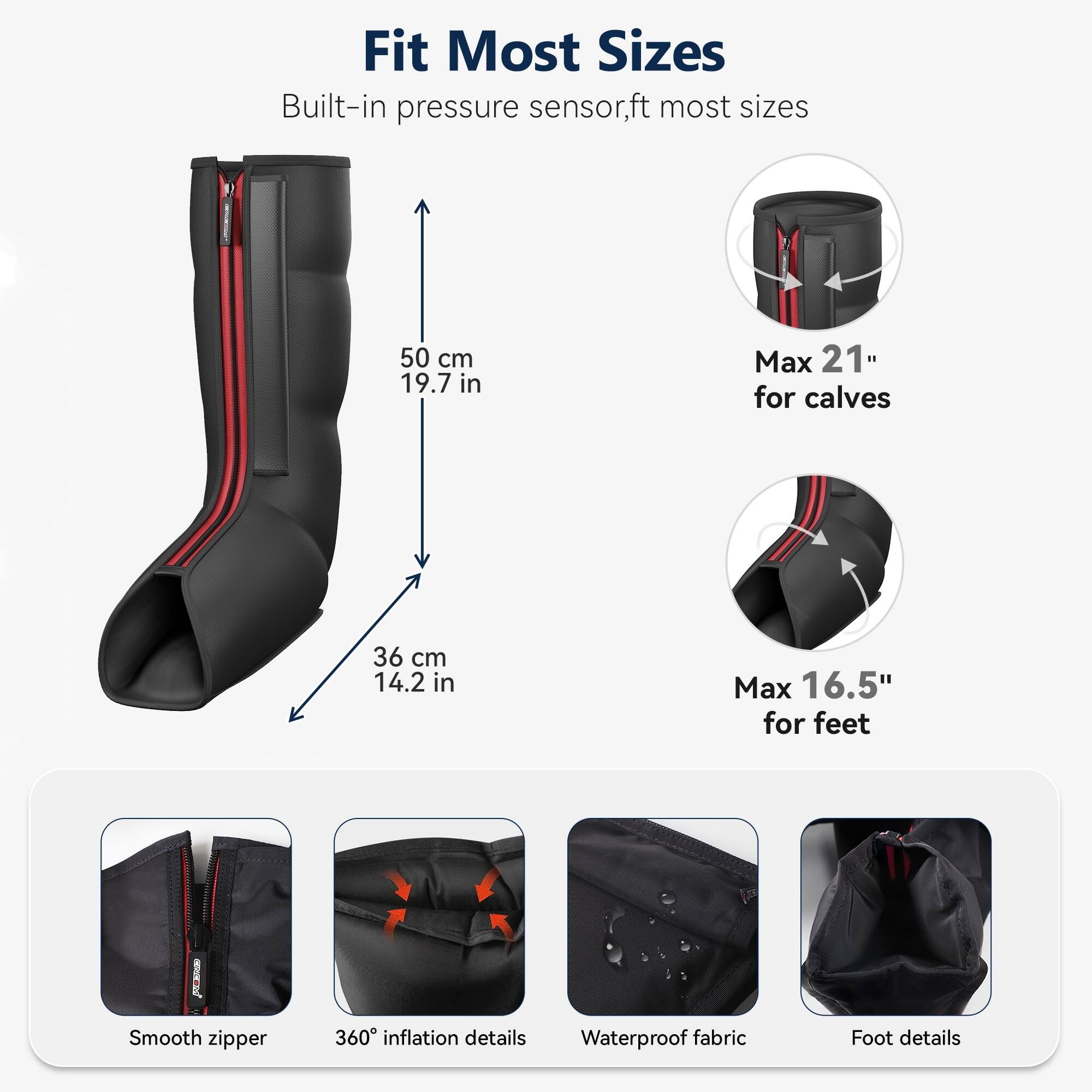 Fit Most Sizes  
Built-in pressure sensor, fits most sizes  

50 cm 19.7 in  
Max 21" for calves  
36 cm 14.2 in  
Max 16.5" for feet  

Smooth zipper  
360° inflation details  
Waterproof fabric  
Foot details