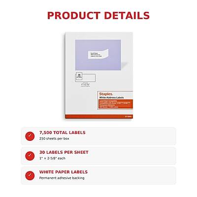 PRODUCT DETAILS

Staples. White Address Labels
7,500 TOTAL LABELS
250 sheets per box
30 LABELS PER SHEET
1" X 2-5/8" each
WHITE PAPER LABELS
Permanent adhesive backing