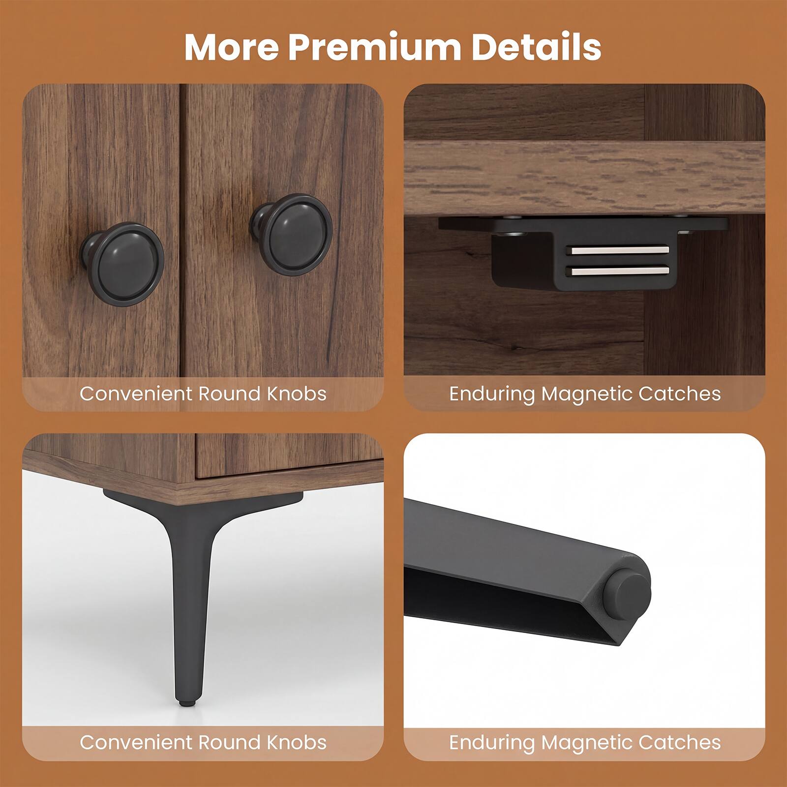 More Premium Details

- Convenient Round Knobs
- Enduring Magnetic Catches
- Convenient Round Knobs
- Enduring Magnetic Catches