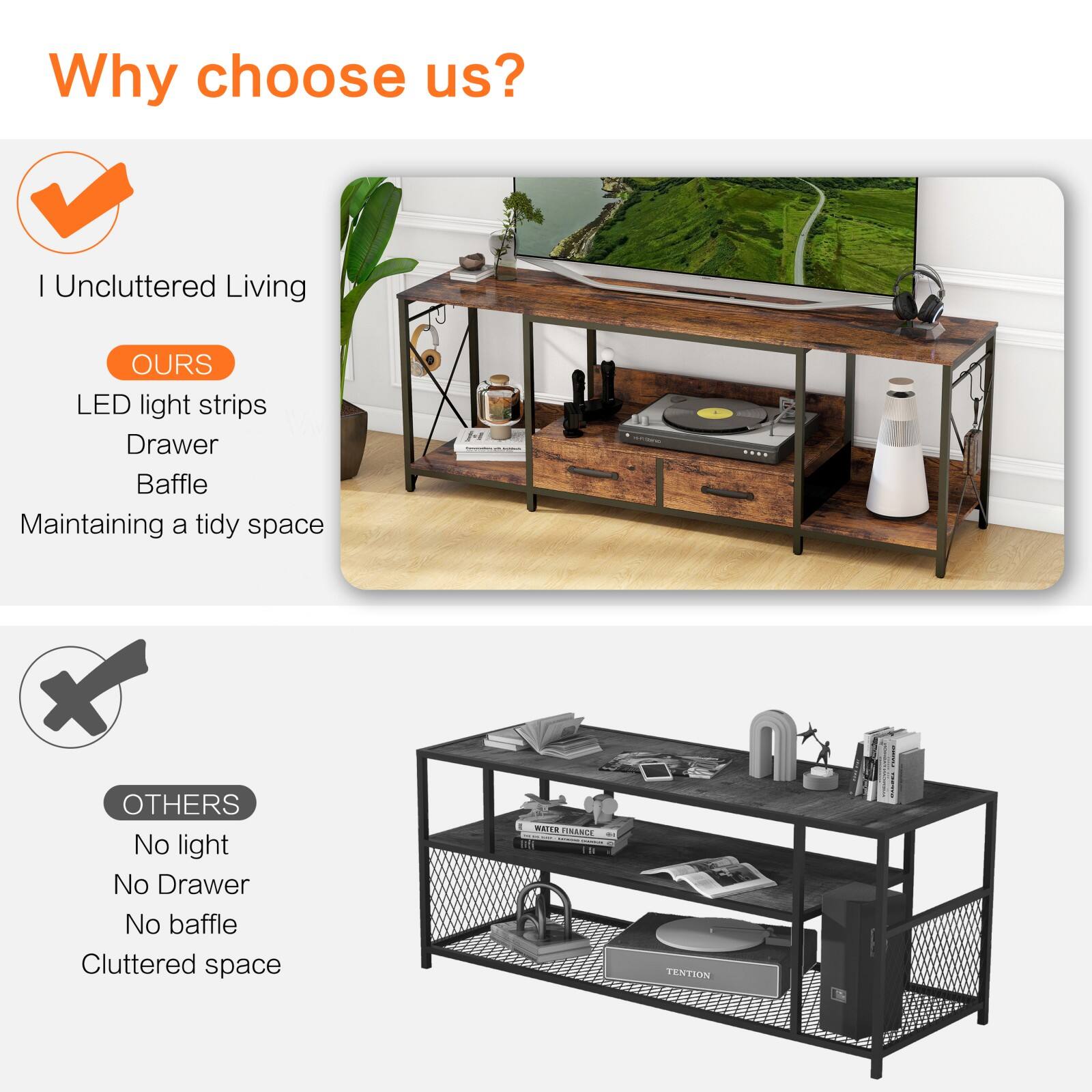Why choose us?

I Unc cluttered Living

OURS
LED light strips
Drawer
Baffle
Maintaining a tidy space

OTHERS
No light
No Drawer
No baffle
Cluttered space