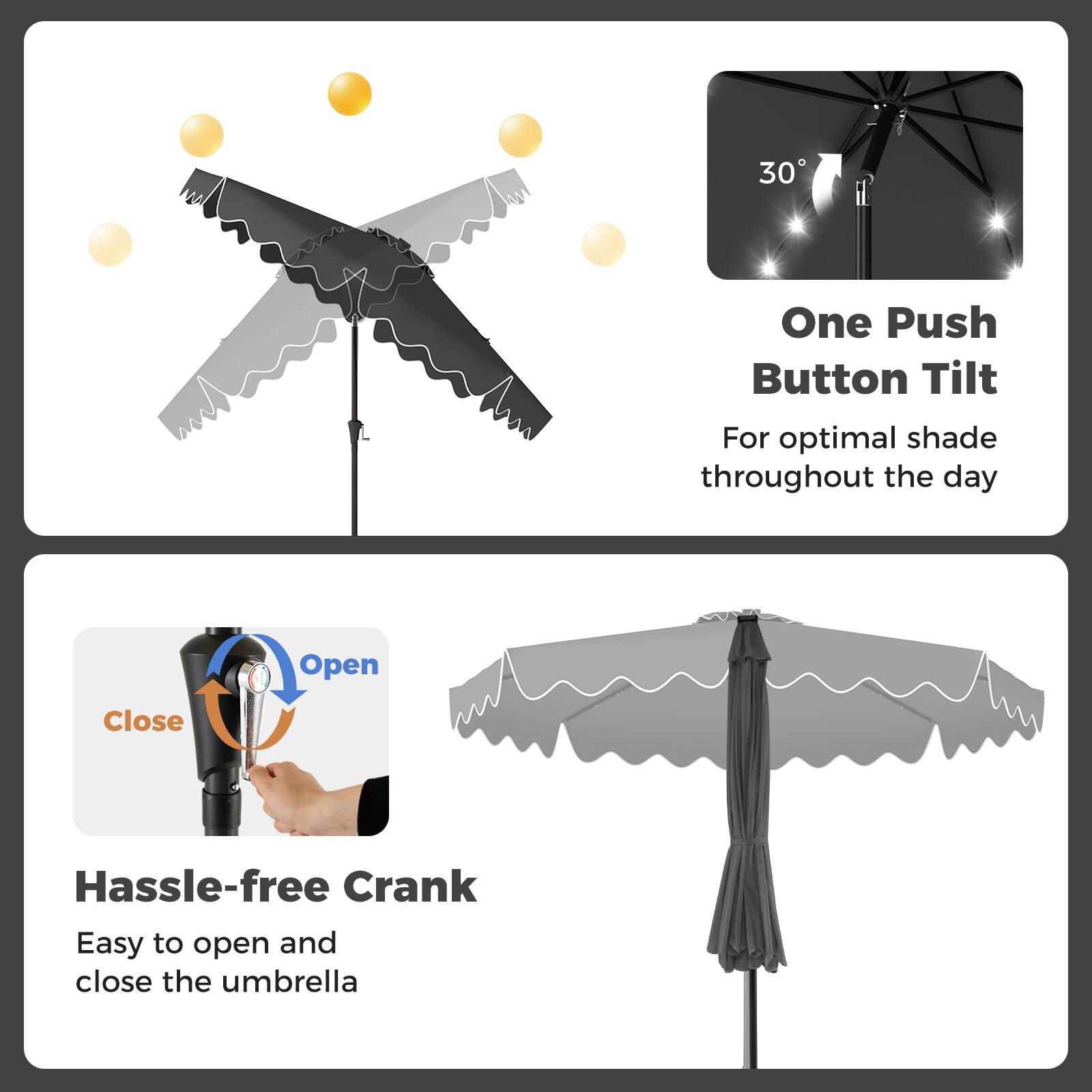 30 One Push Button Tilt  
For optimal shade throughout the day  

Hassle-free Crank  
Easy to open and close the umbrella