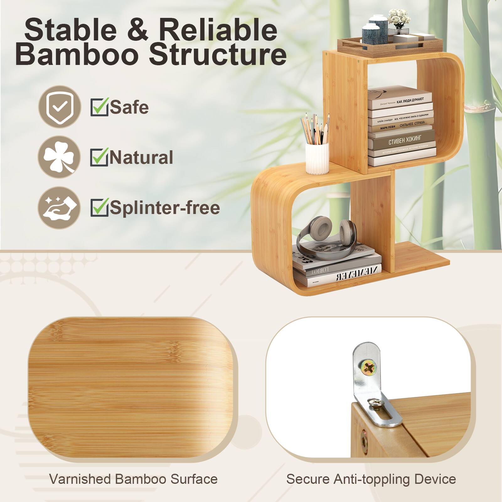 Stable & Reliable Bamboo Structure

Safe
Natural
Splinter-free

Varnished Bamboo Surface
Secure Anti-toppling Device