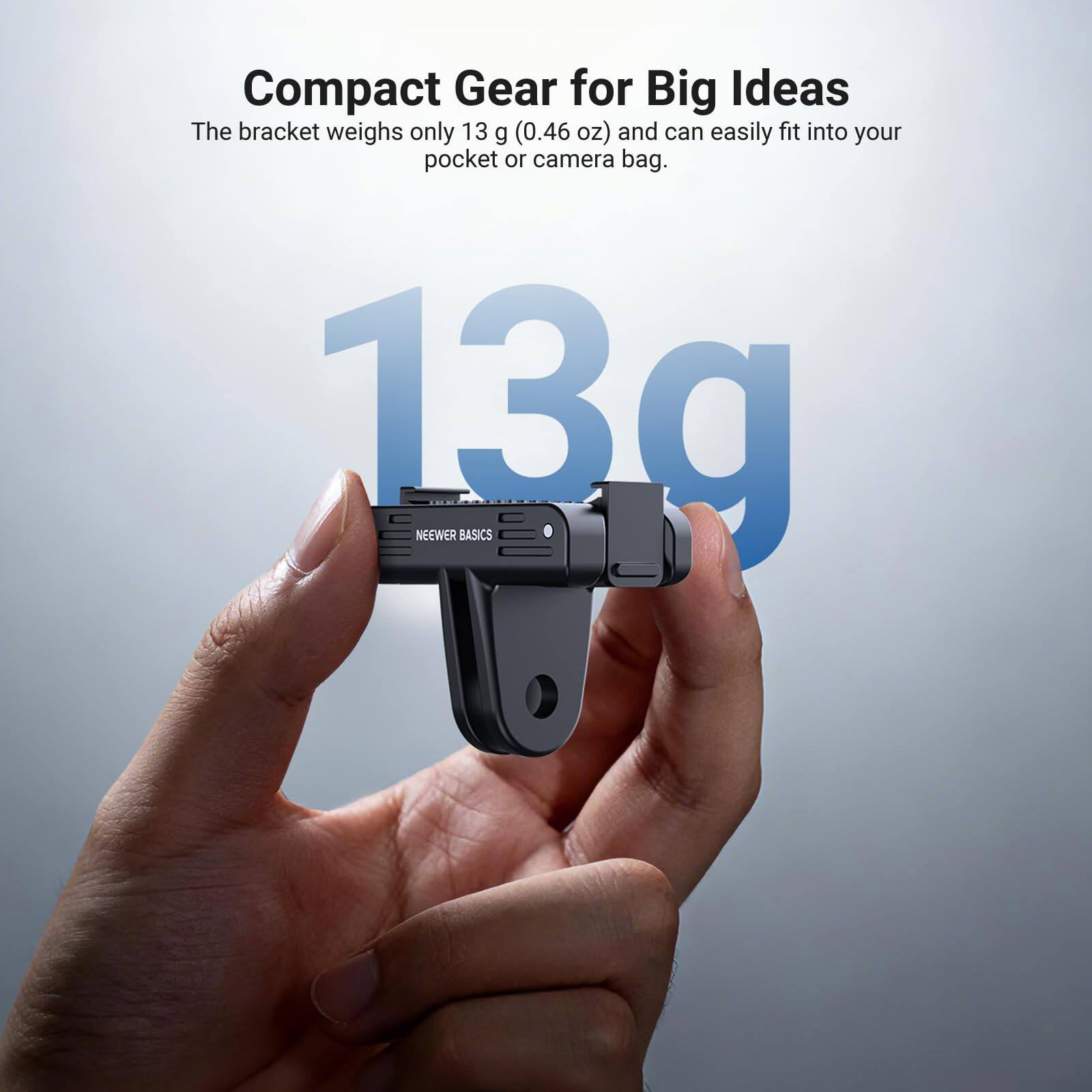 Compact Gear for Big Ideas  
The bracket weighs only 13 g (0.46 oz) and can easily fit into your pocket or camera bag.  

13g  
NEEWER BASICS