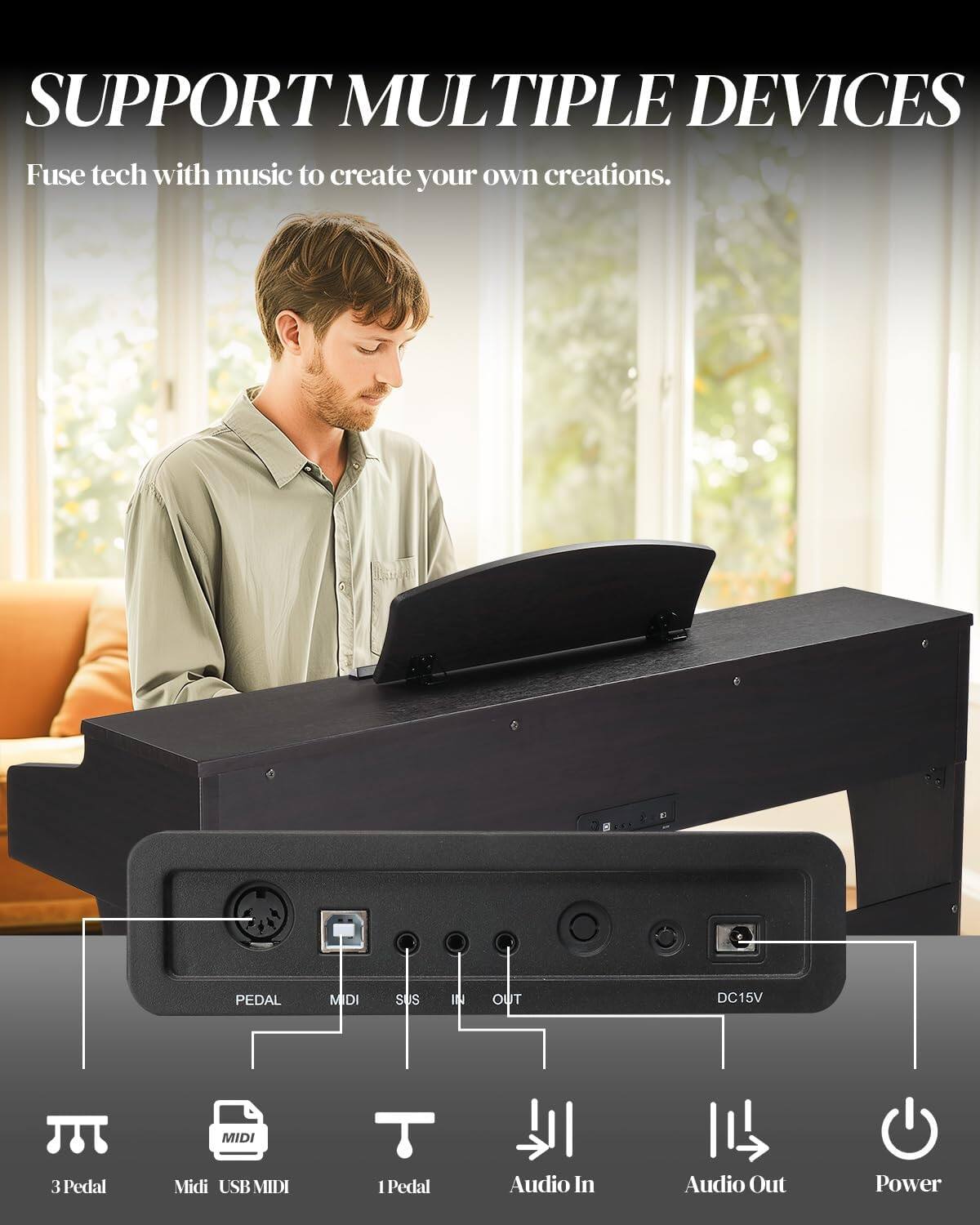 SUPPORT MULTIPLE DEVICES  
Fuse tech with music to create your own creations.

PEDAL  
MIDI  
SUS  
IN  
OUT  
DC15V  
MIDI  

3 Pedal  
Midi USB MIDI  
1 Pedal  
Audio In  
Audio Out  
Power