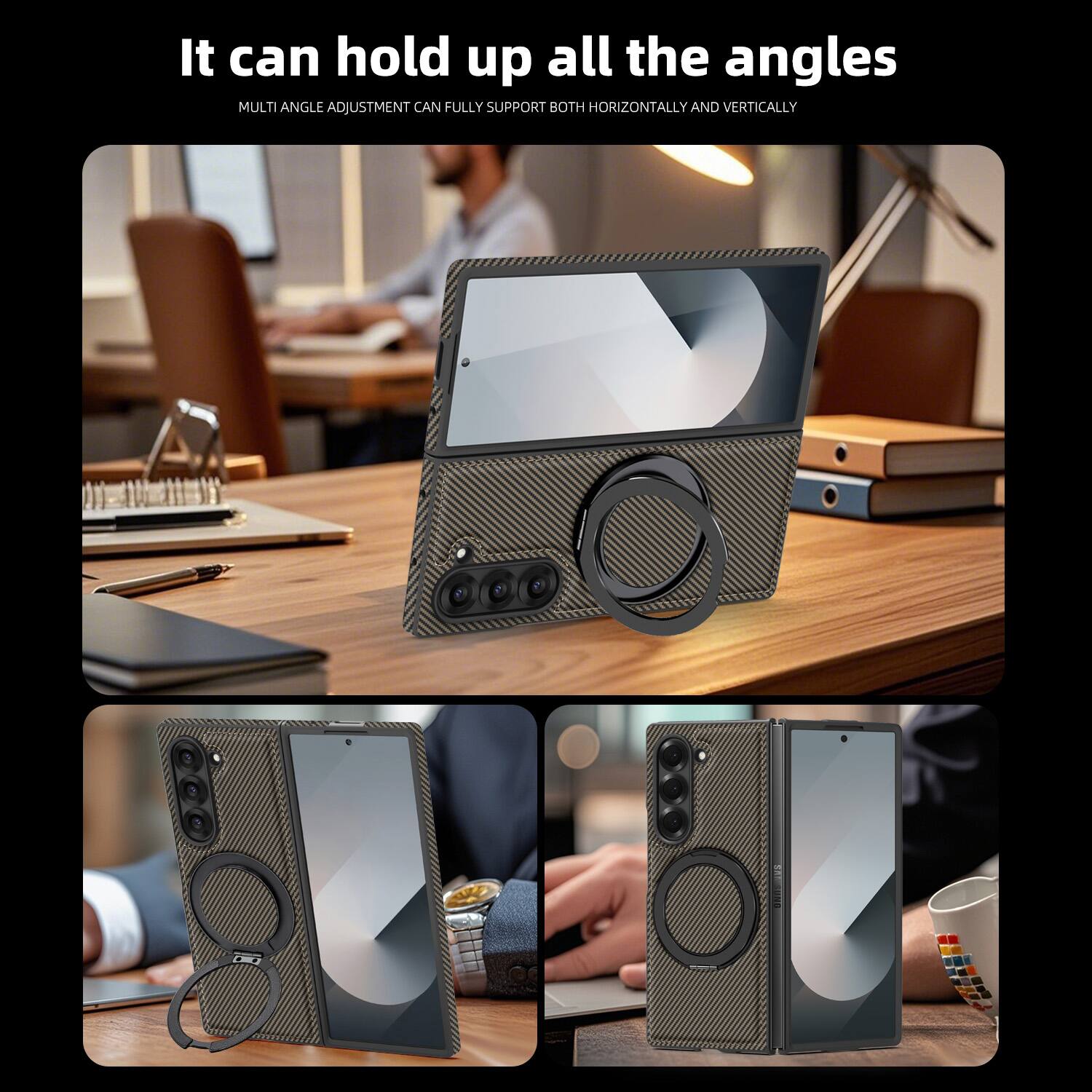 It can hold up all the angles  
MULTI ANGLE ADJUSTMENT CAN FULLY SUPPORT BOTH HORIZONTALLY AND VERTICALLY