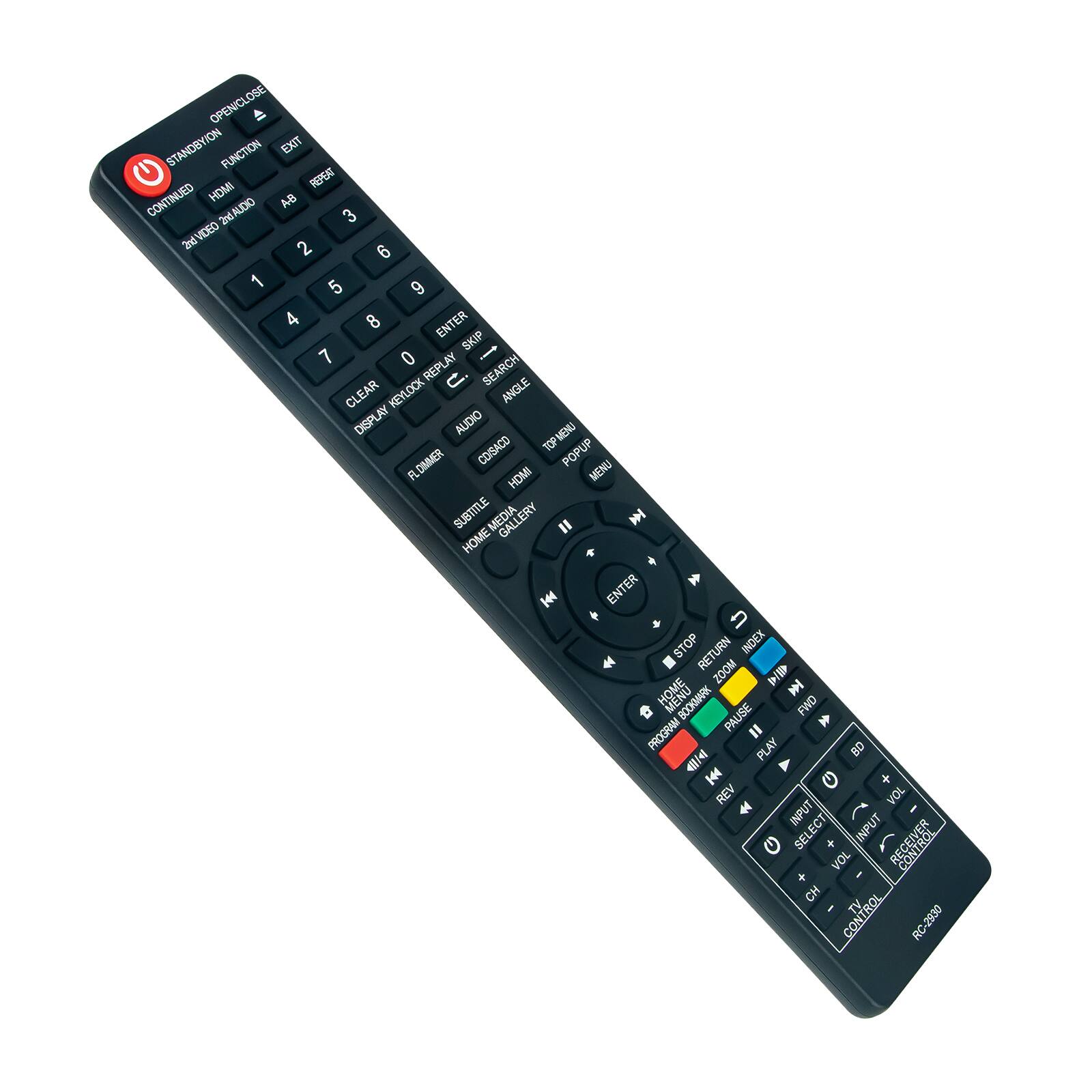 OBE OPEN/CLOSE  
EXTEND/SHORT  
FUNCTION  
EXIT  
CONTINUED  
HDMI  
AUDIO  
2ND VIDEO  
1 2 3 4 5 6 7 8 9 0  
ENTER  
SKIP  
REPLAY  
SEARCH  
CLEAR  
KEYLOCK  
ANGLE  
DISPLAY  
AUDIO  
MENU  
HDMI  
SUBTITLE  
MEDIA GALLERY  
HOME  
ENTER  
STOP  
RETURN  
INDEX  
ZOOM  
BOOKMARK  
PAUSE  
FWD  
PROGRAM  
PLAY  
REV  
VOL  
INFO  
INPUT  
SELECT  
VOL  
CH  
TV CONTROL  
RC-2930