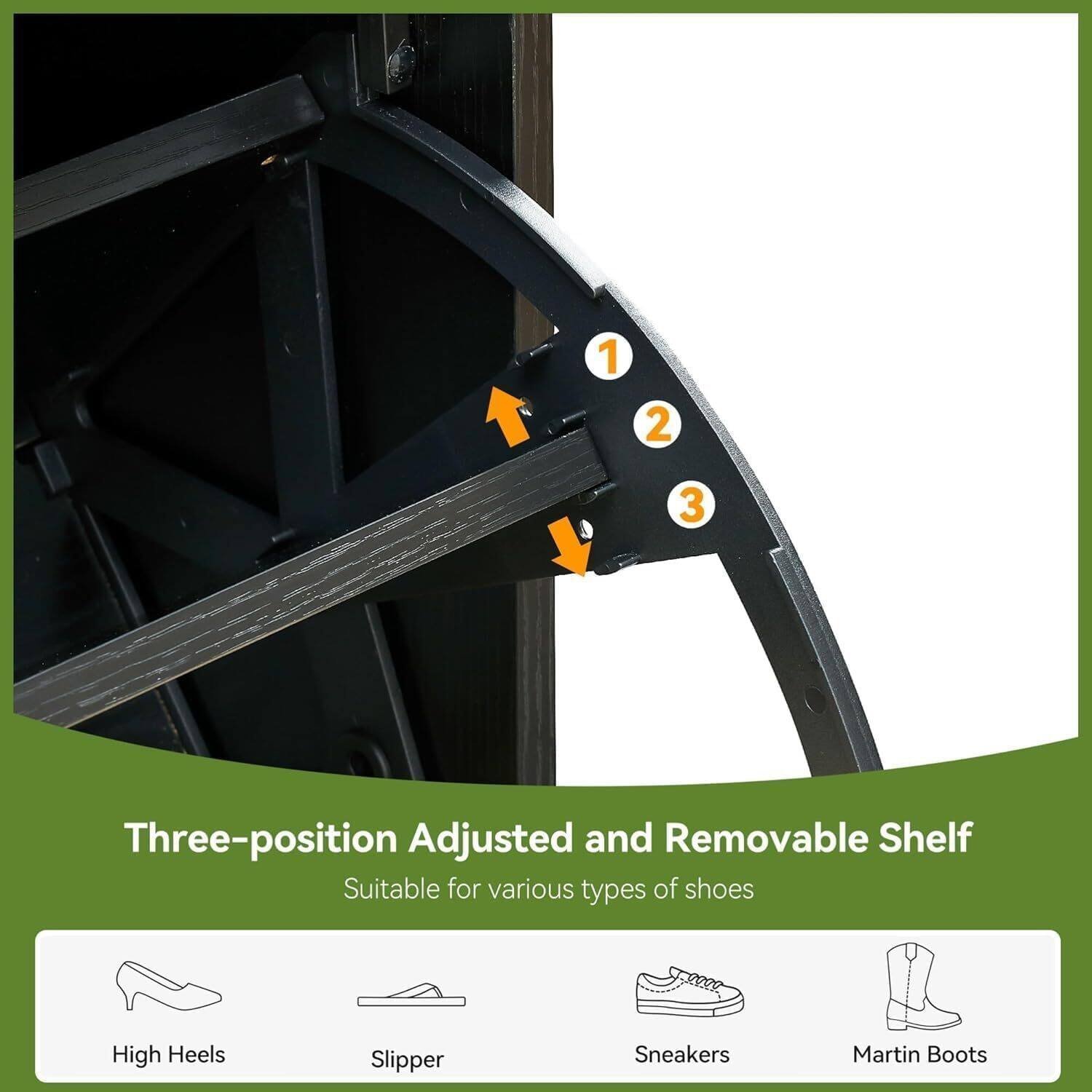 Three-position Adjusted and Removable Shelf  
Suitable for various types of shoes  
- High Heels  
- Slipper  
- Sneakers  
- Martin Boots