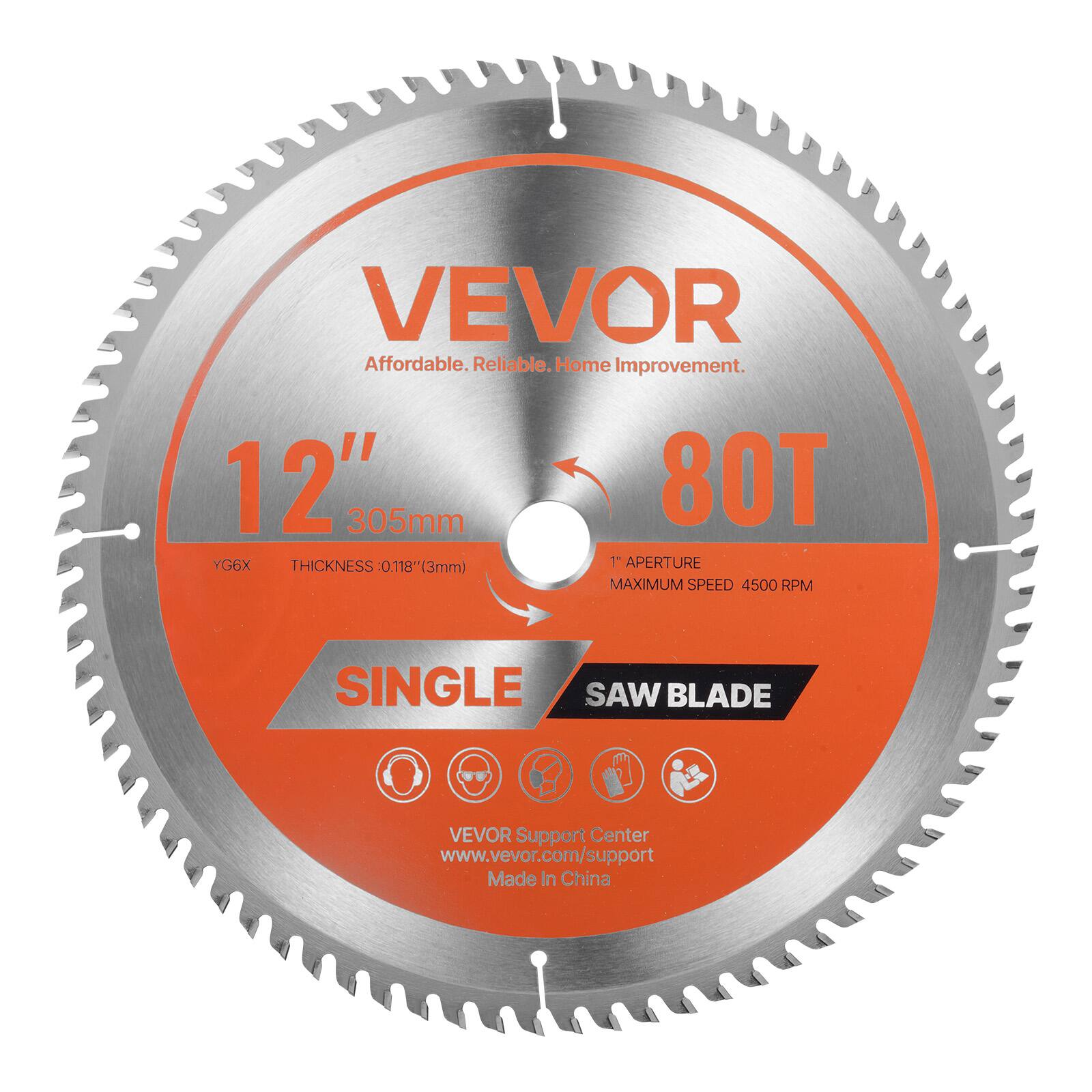 VEVOR  
Affordable. Reliable. Home Improvement.  

12" 305mm  
80T  
YG6X  
THICKNESS 0.118" (3mm)  
1" APERTURE  
MAXIMUM SPEED 4500 RPM  

SINGLE SAW BLADE  

VEVOR Support Center  
www.vevor.com/support  
Made in China