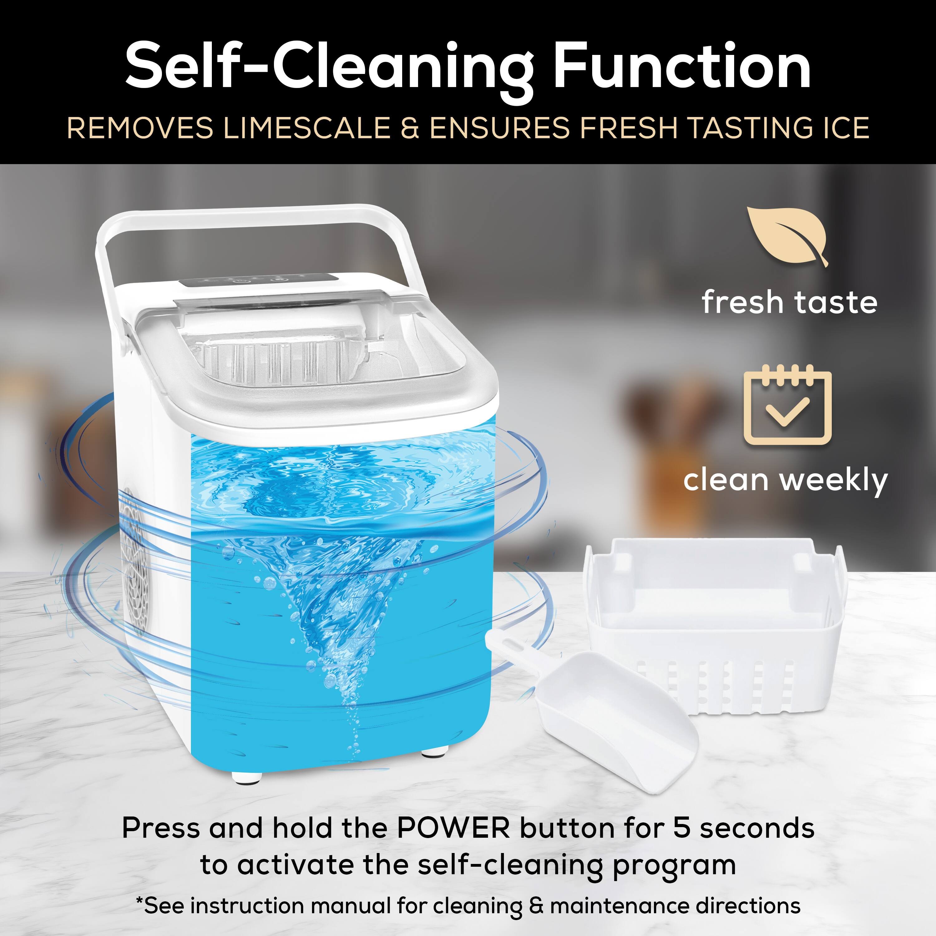 Self-Cleaning Function  
Removes Limescale & Ensures Fresh Tasting Ice  

Press and hold the POWER button for 5 seconds to activate the self-cleaning program  
*See instruction manual for cleaning & maintenance directions  

- Fresh taste  
- Clean weekly