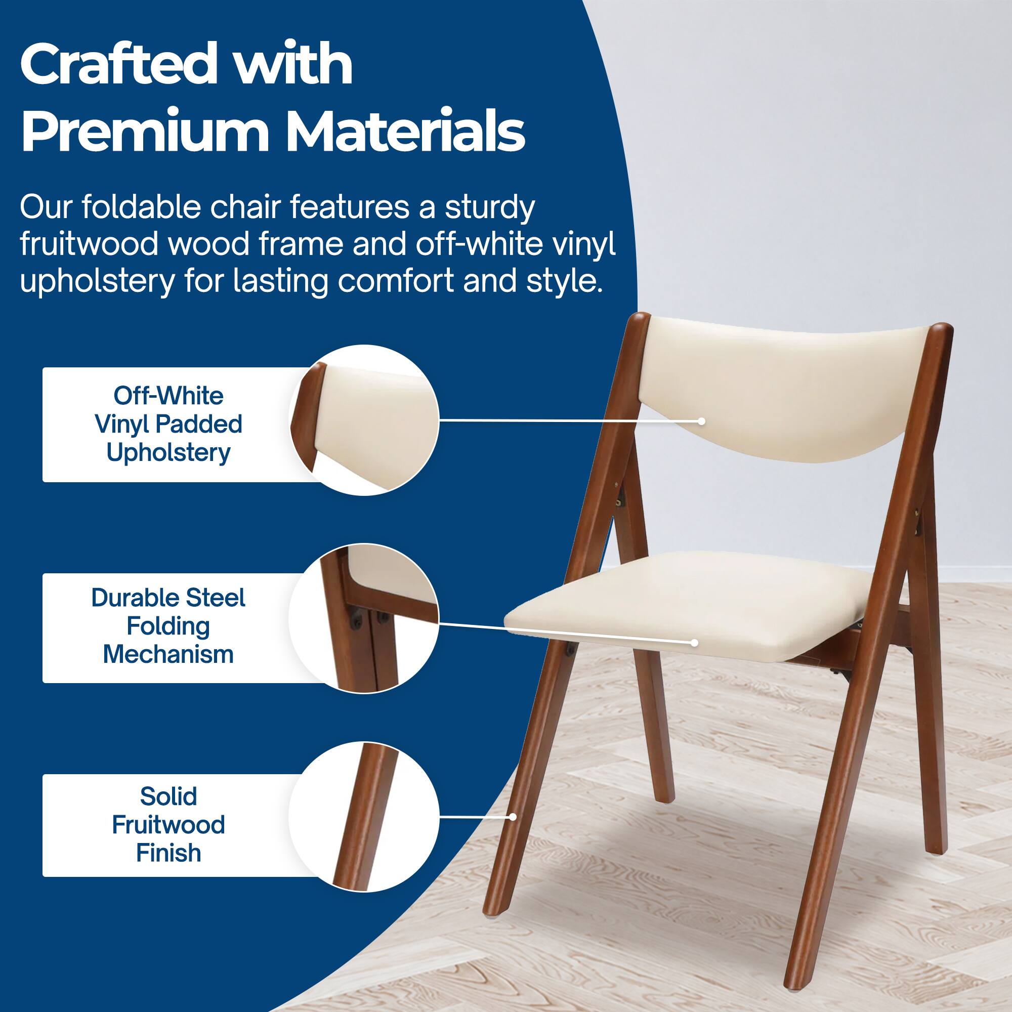 Crafted with Premium Materials

Our foldable chair features a sturdy fruitwood wood frame and off-white vinyl upholstery for lasting comfort and style.

- Off-White Vinyl Padded Upholstery
- Durable Steel Folding Mechanism
- Solid Fruitwood Finish