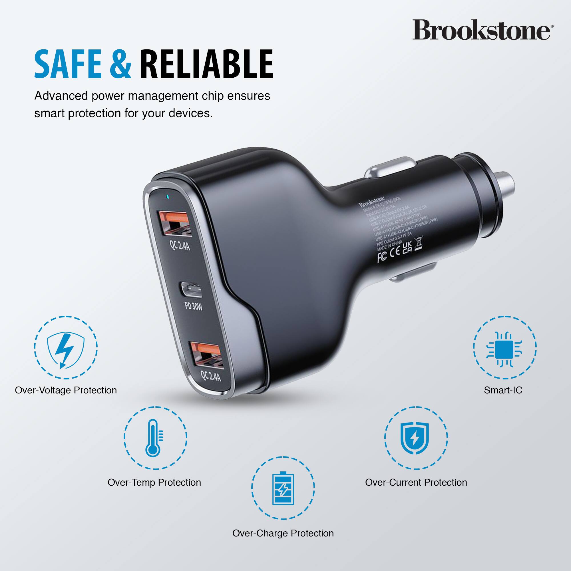 SAFE & RELIABLE Advanced power management chip ensures smart protection for your devices. Brookstone QC2.4A Brodotone M 1223A AAR CETA -0-1C410KPPE & 5 P - LK MADE CEA FC PO 30W Over-Voltage Protection QC24A Smart-IC Over-Temp Protection Over-Current Protection Over-Charge Protection