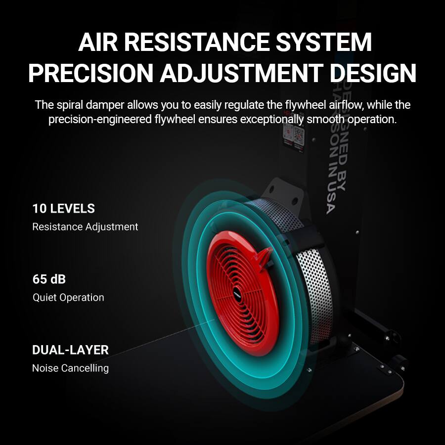 AIR RESISTANCE SYSTEM PRECISION ADJUSTMENT DESIGN

The spiral damper allows you to easily regulate the flywheel airflow, while the precision-engineered flywheel ensures exceptionally smooth operation.

10 LEVELS  
Resistance Adjustment

65 dB  
Quiet Operation

DUAL-LAYER  
Noise Cancelling